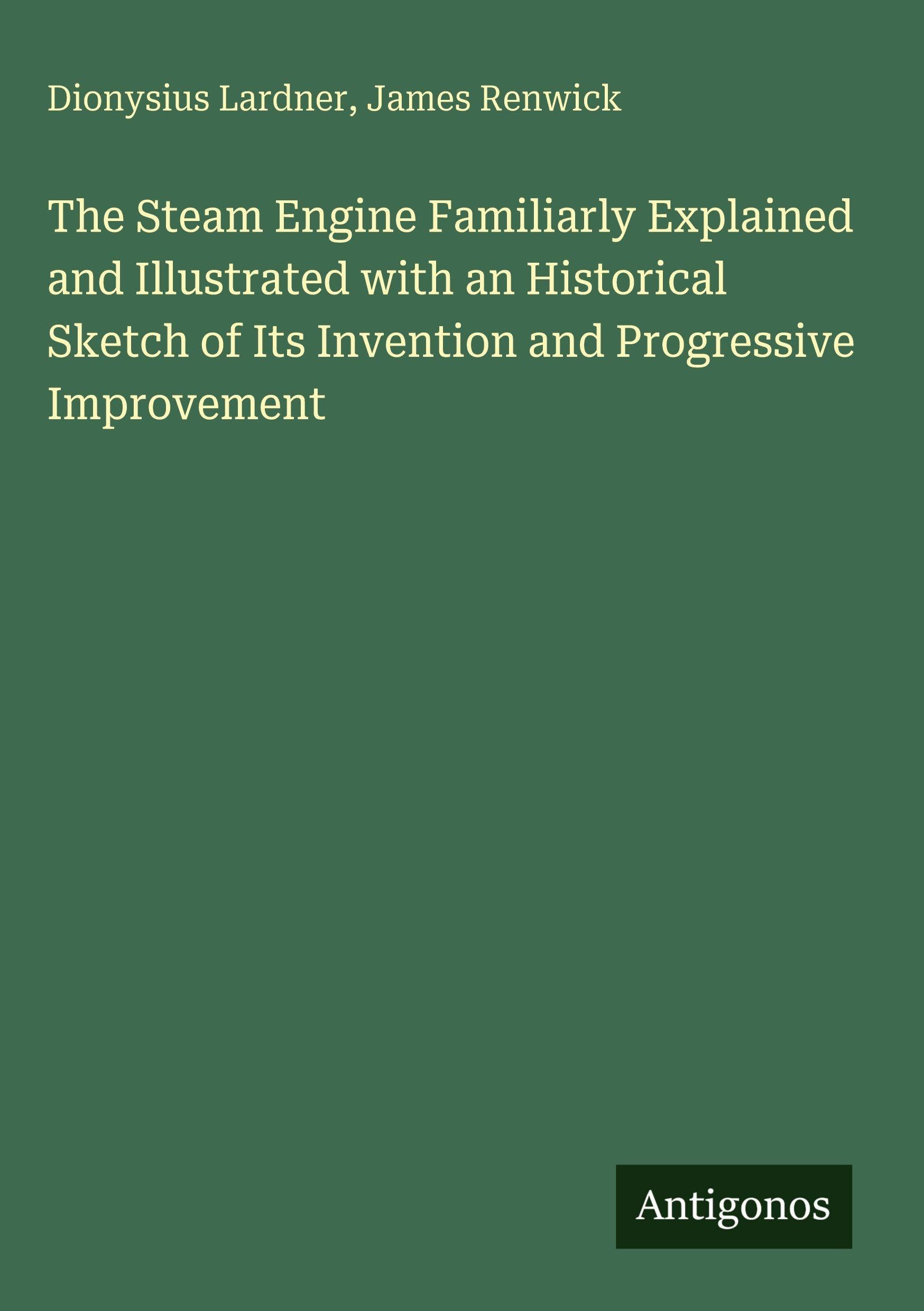 The Steam Engine Familiarly Explained and Illustrated with an Historical Sketch of Its Invention and Progressive Improvement Classics