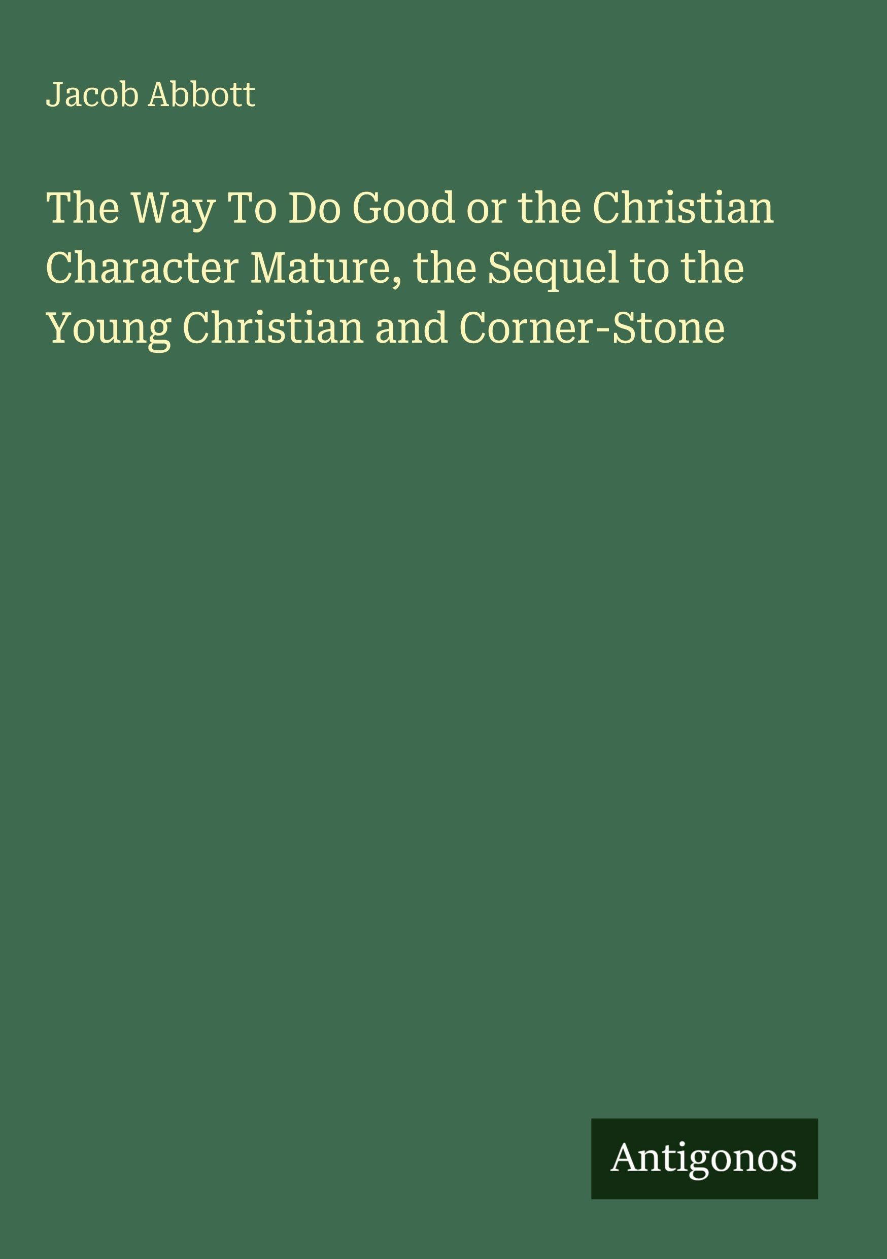 The Way To Do Good or the Christian Character Mature, the Sequel to the Young Christian and Corner-Stone Classics