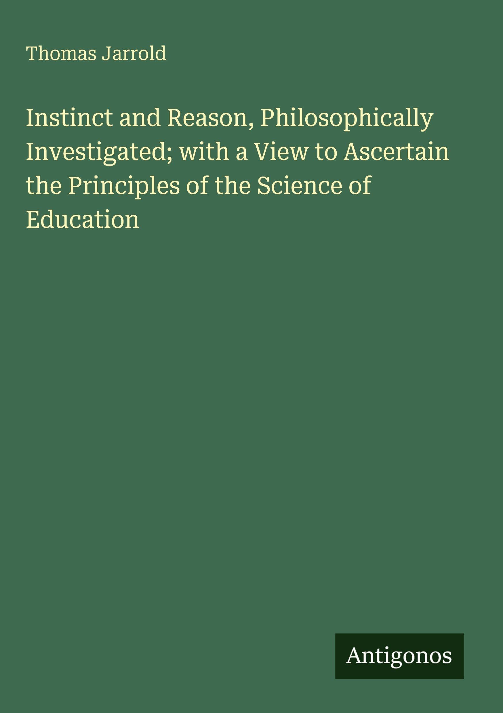 Instinct and Reason, Philosophically Investigated; with a View to Ascertain the Principles of the Science of Education Classics