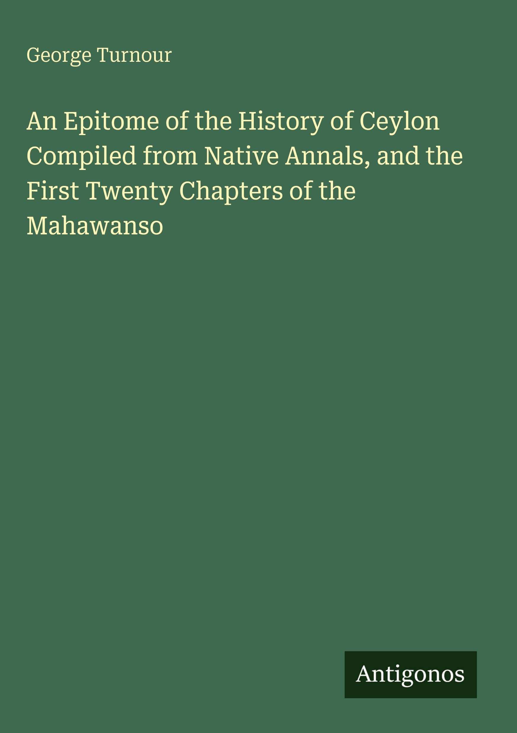 An Epitome of the History of Ceylon Compiled from Native Annals, and the First Twenty Chapters of the Mahawanso Classics