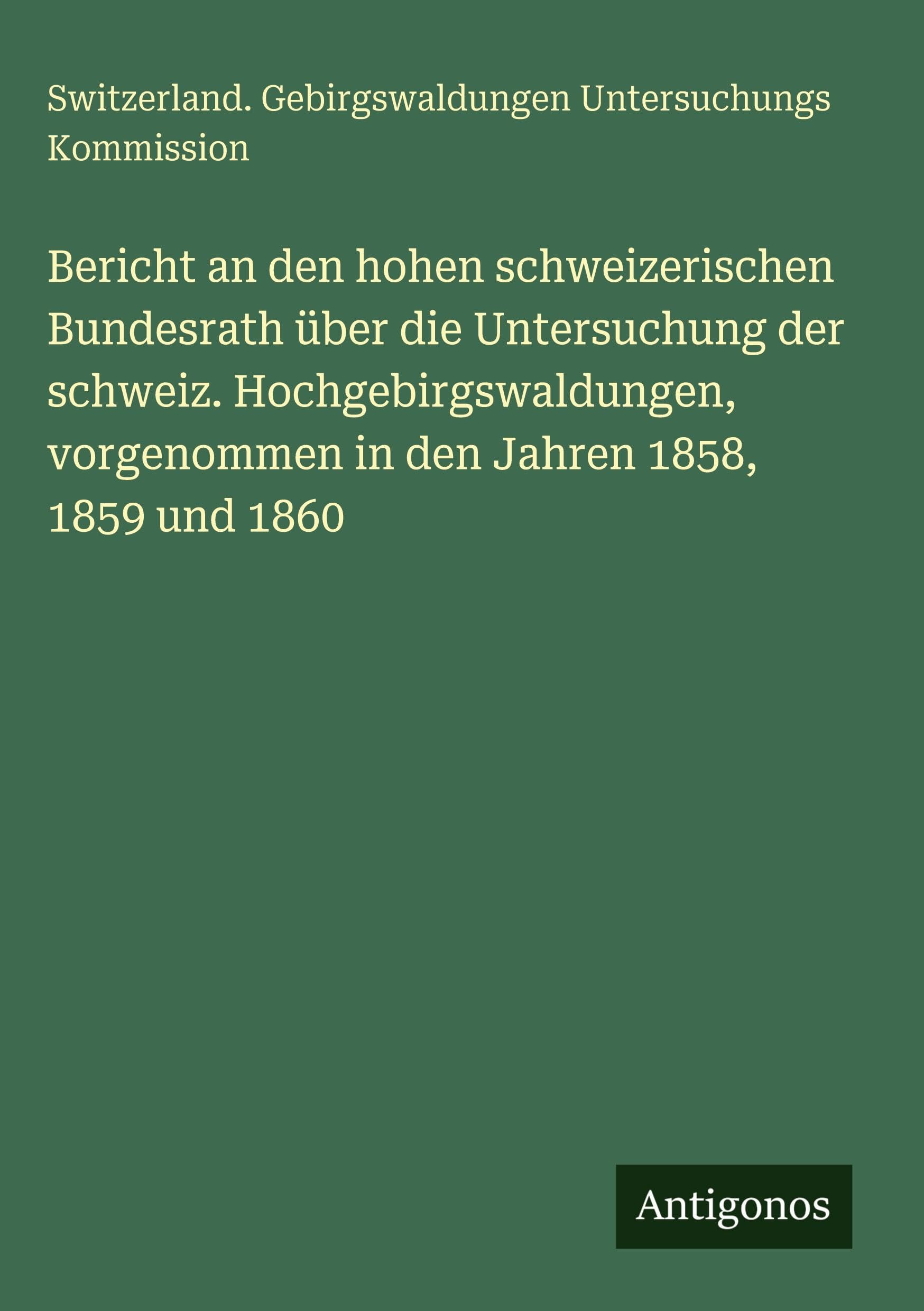 Bericht an den hohen schweizerischen Bundesrath über die Untersuchung der schweiz. Hochgebirgswaldungen, vorgenommen in den Jahren 1858, 1859 und 1860 Contemporary literature Books