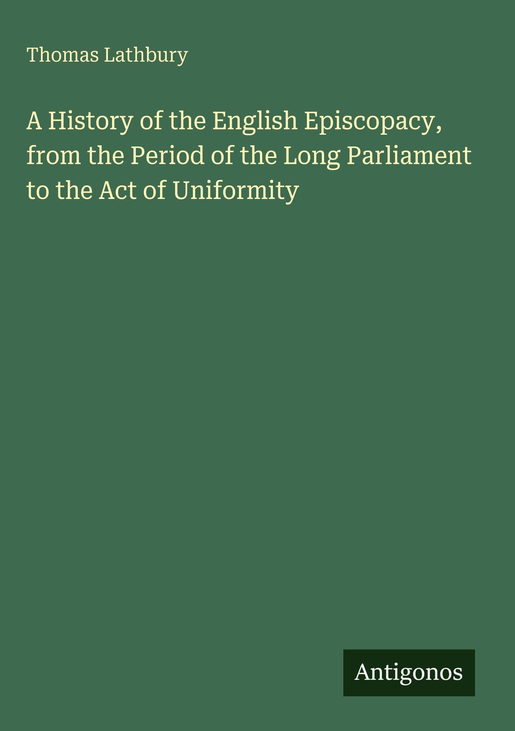 A History of the English Episcopacy, from the Period of the Long Parliament to the Act of Uniformity Classics