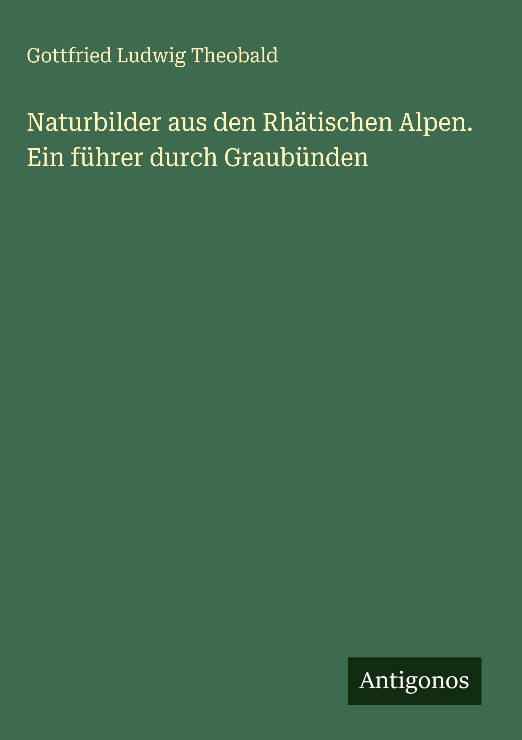 Naturbilder aus den Rhätischen Alpen. Ein führer durch Graubünden Classics