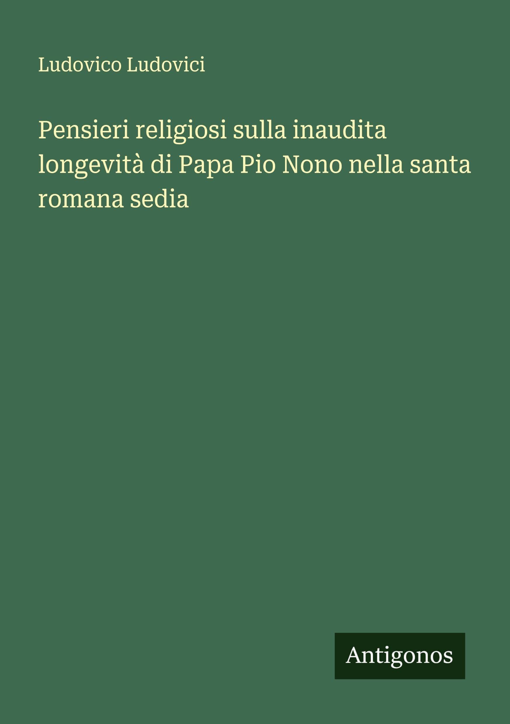Pensieri religiosi sulla inaudita longevità di Papa Pio Nono nella santa romana sedia Classics
