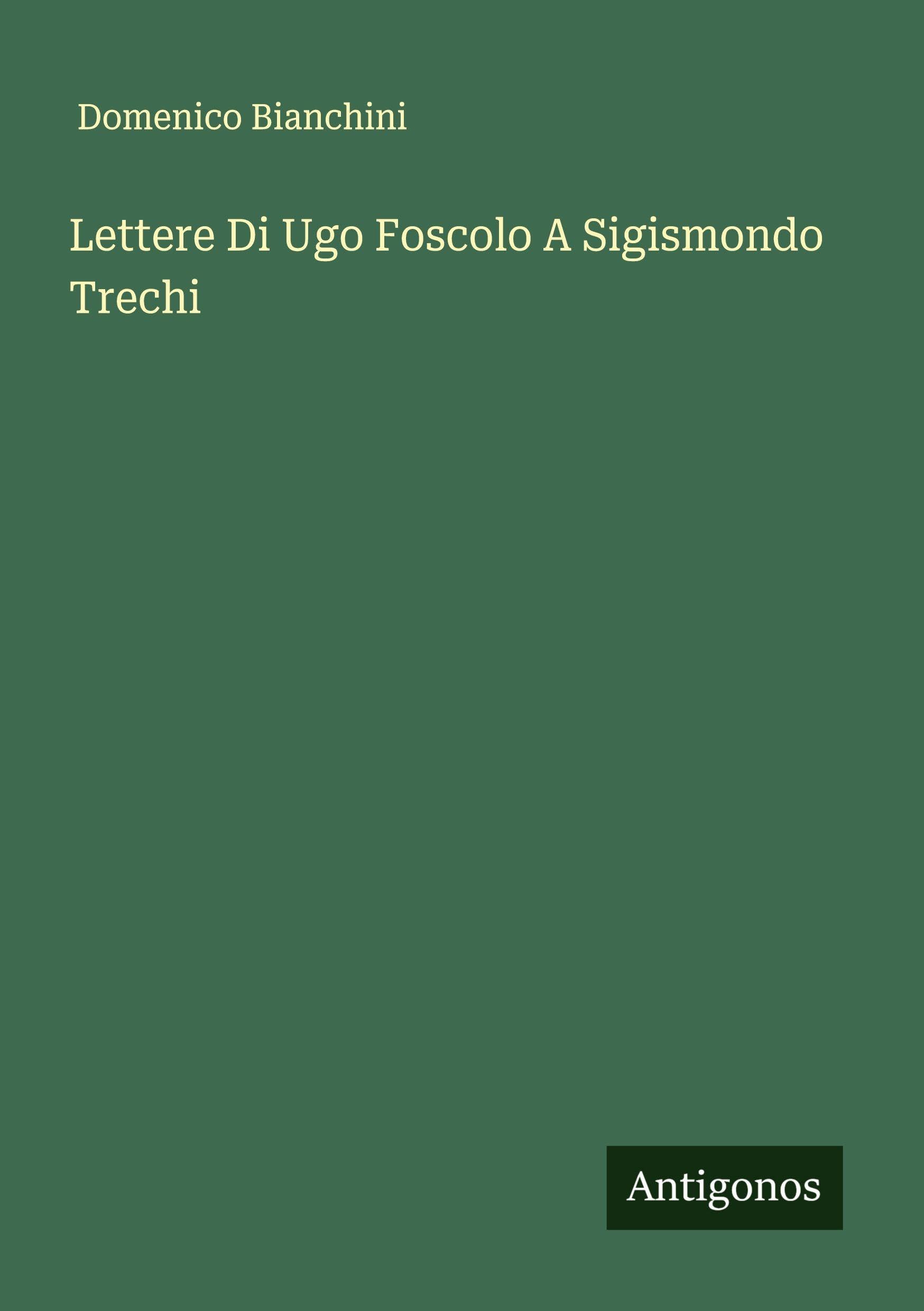 Lettere Di Ugo Foscolo A Sigismondo Trechi Classics