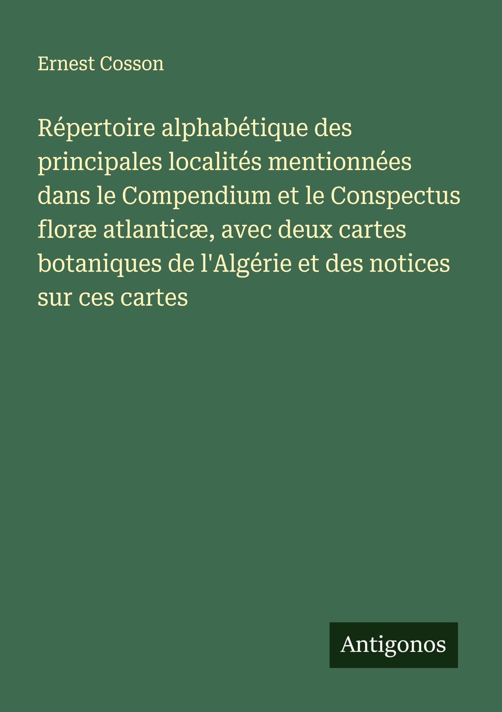 Répertoire alphabétique des principales localités mentionnées dans le Compendium et le Conspectus floræ atlanticæ, avec deux cartes botaniques de l'Algérie et des notices sur ces cartes Classics