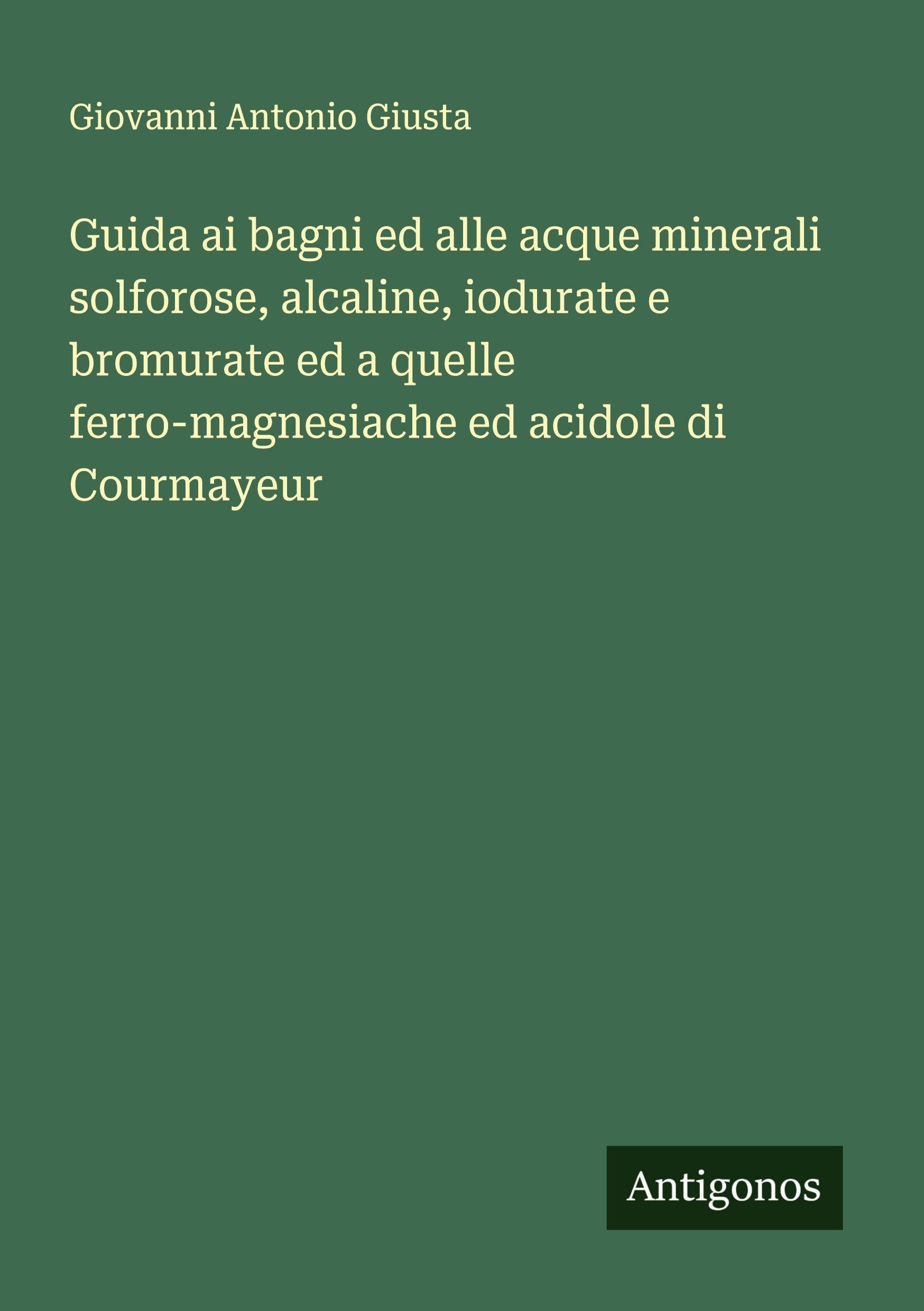 Guida ai bagni ed alle acque minerali solforose, alcaline, iodurate e bromurate ed a quelle ferro-magnesiache ed acidole di Courmayeur Classics