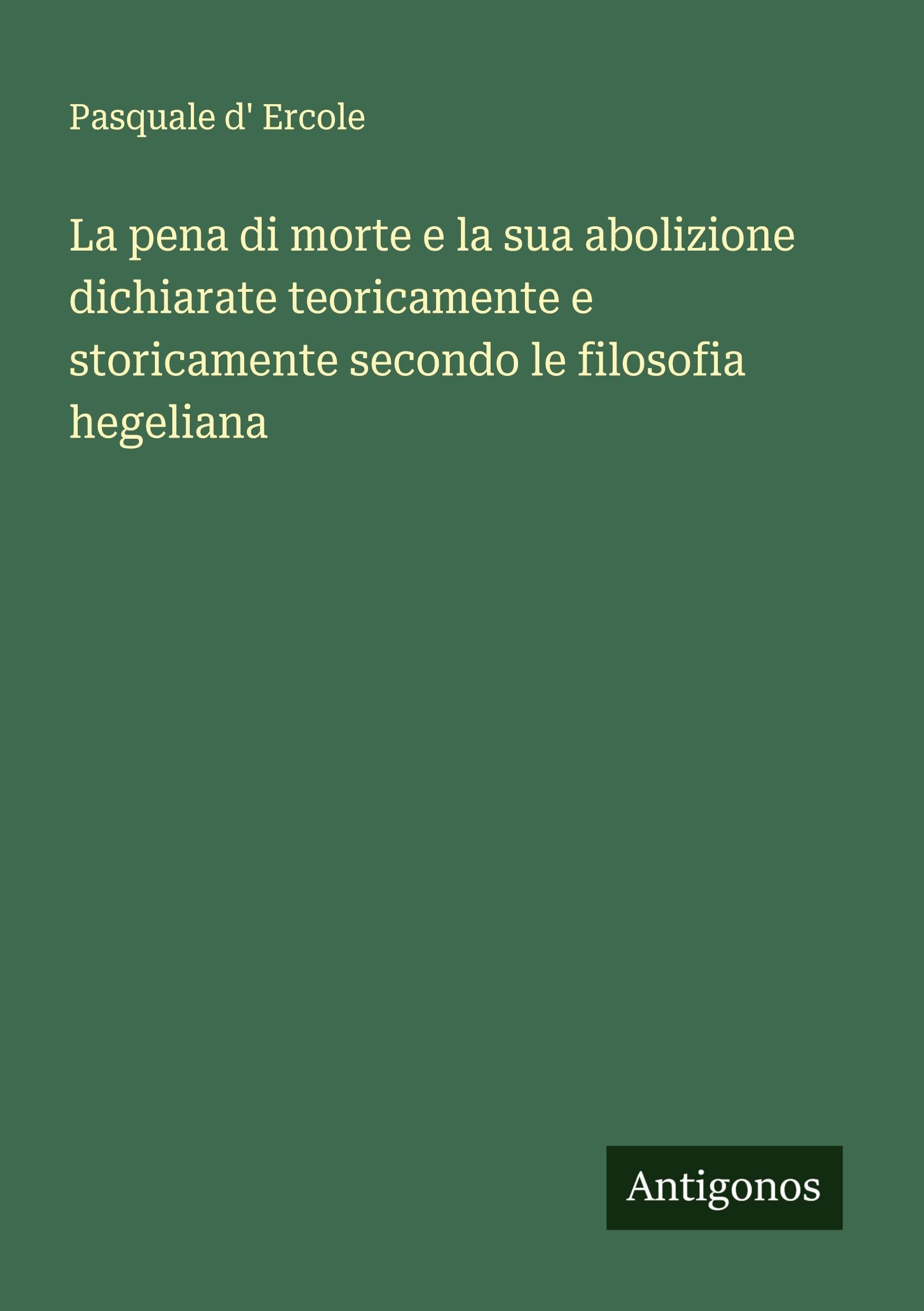 La pena di morte e la sua abolizione dichiarate teoricamente e storicamente secondo le filosofia hegeliana Classics