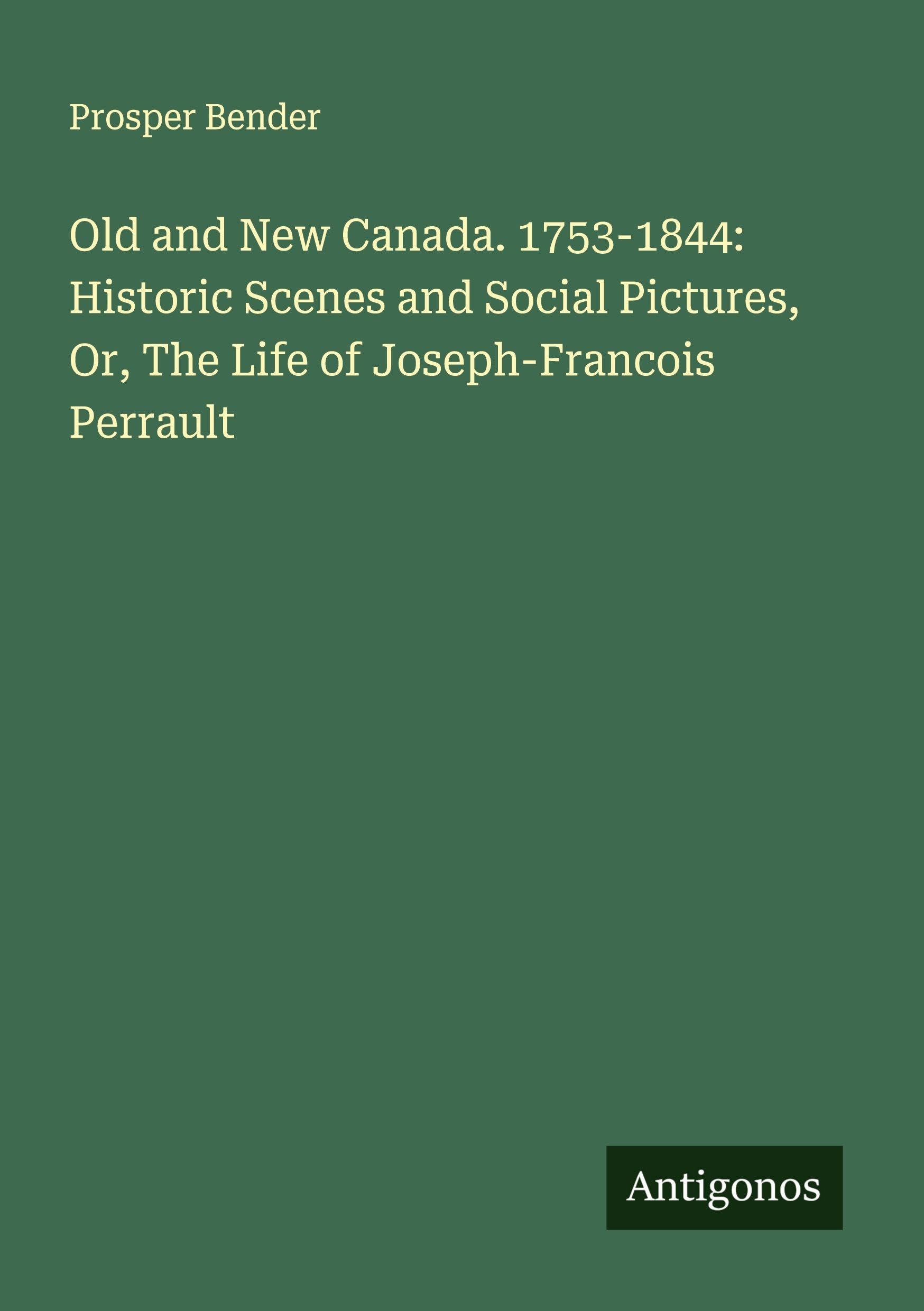 Old and New Canada. 1753-1844: Historic Scenes and Social Pictures, Or, The Life of Joseph-Francois Perrault Classics