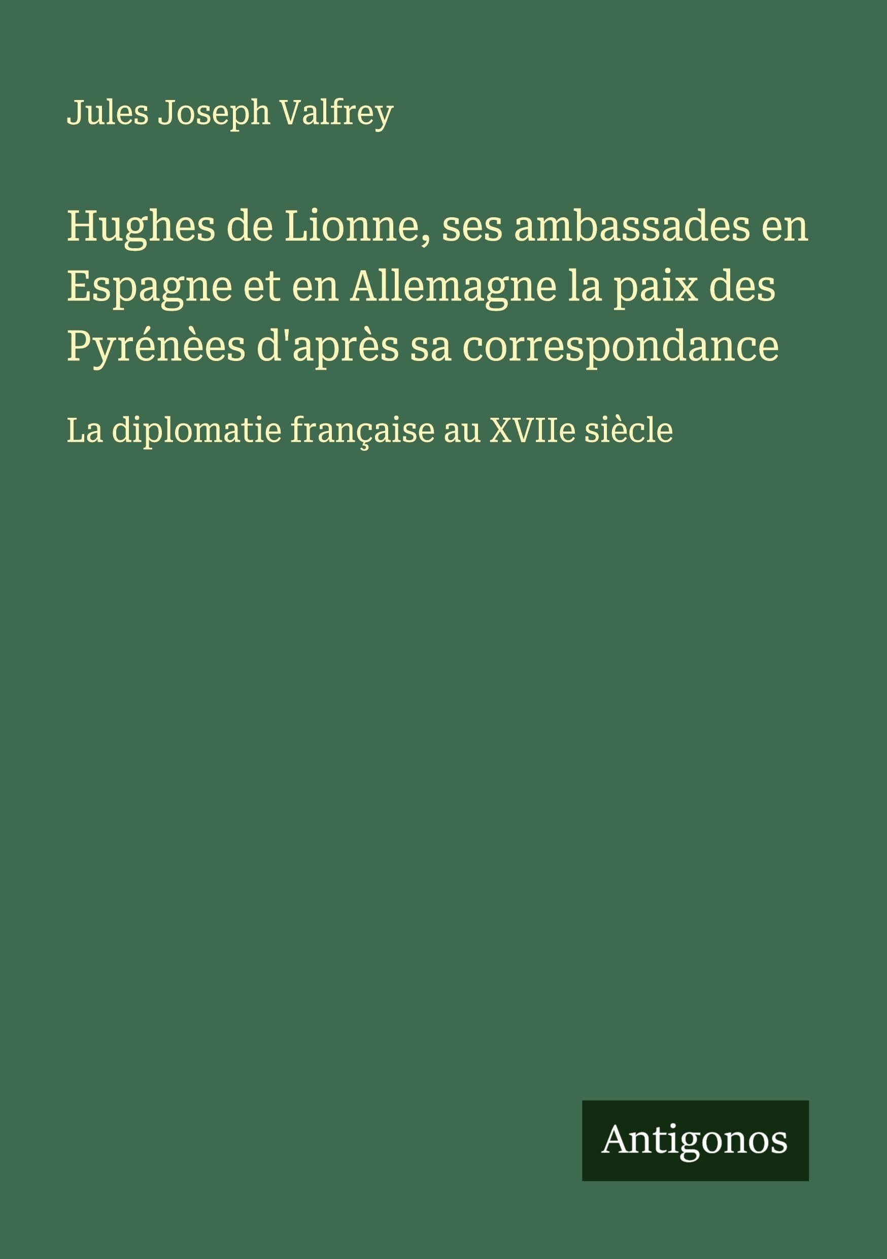 Hughes de Lionne, ses ambassades en Espagne et en Allemagne la paix des Pyrénèes d'après sa correspondance Classics