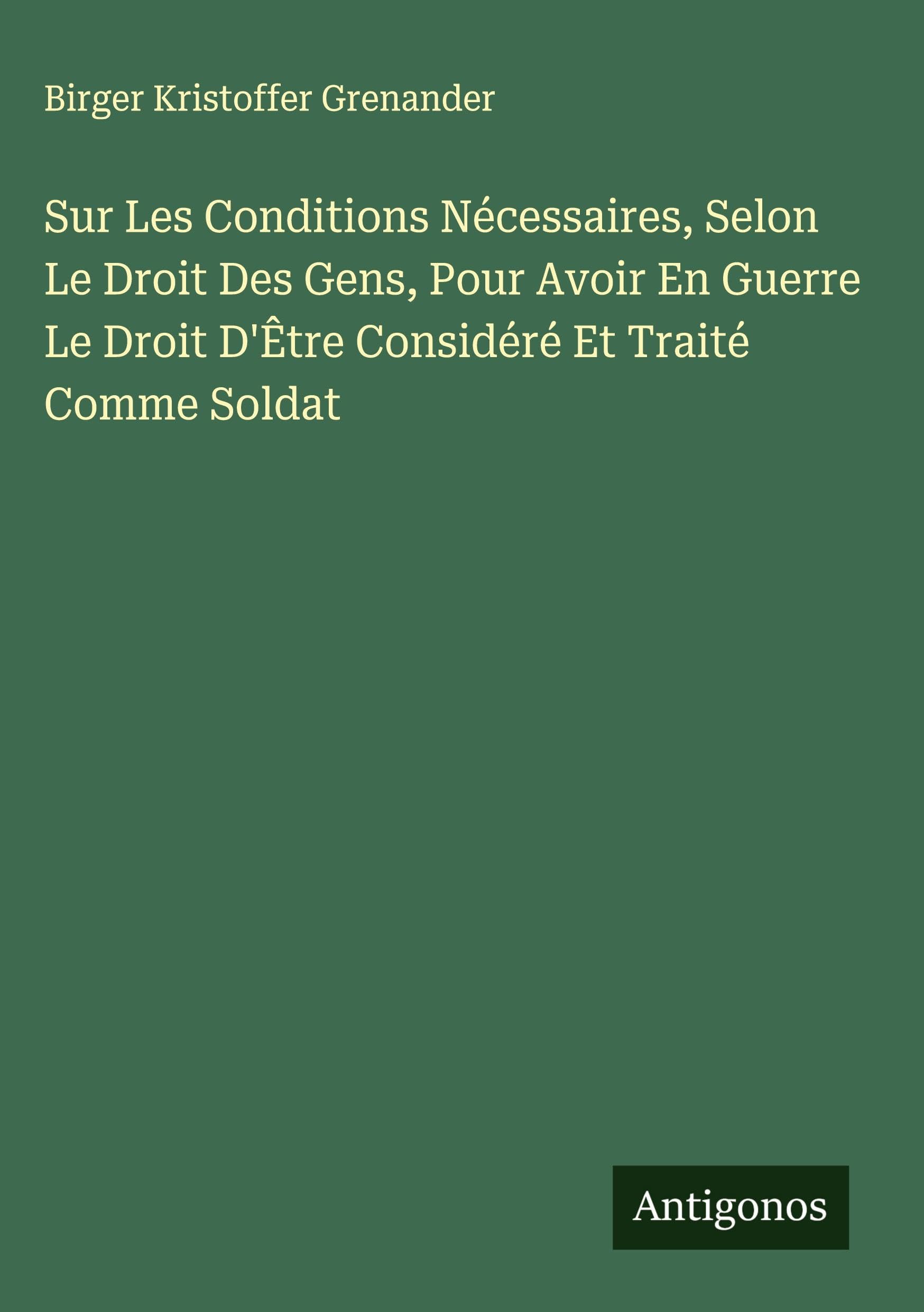 Sur Les Conditions Nécessaires, Selon Le Droit Des Gens, Pour Avoir En Guerre Le Droit D'Être Considéré Et Traité Comme Soldat Classics