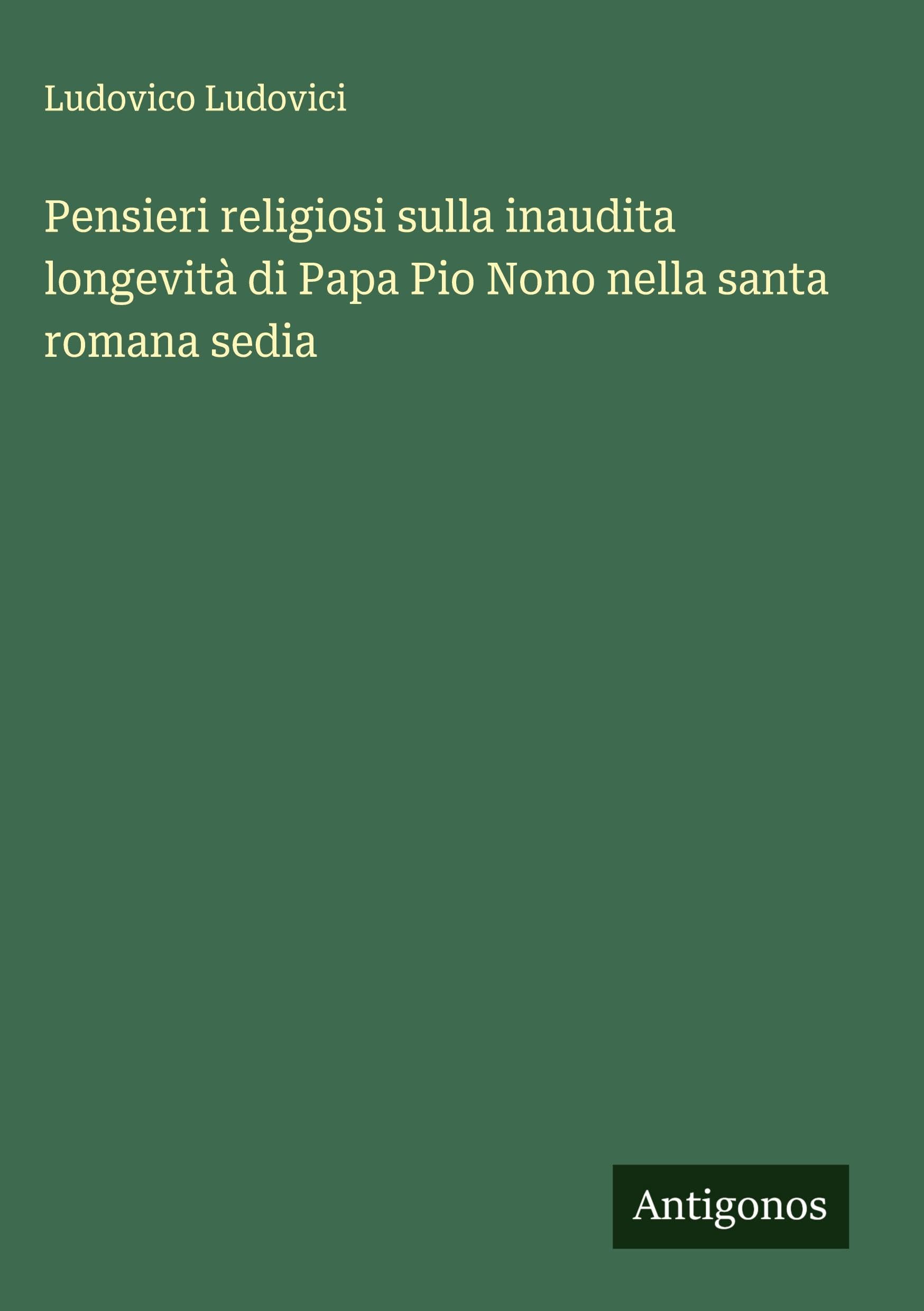 Pensieri religiosi sulla inaudita longevità di Papa Pio Nono nella santa romana sedia Classics