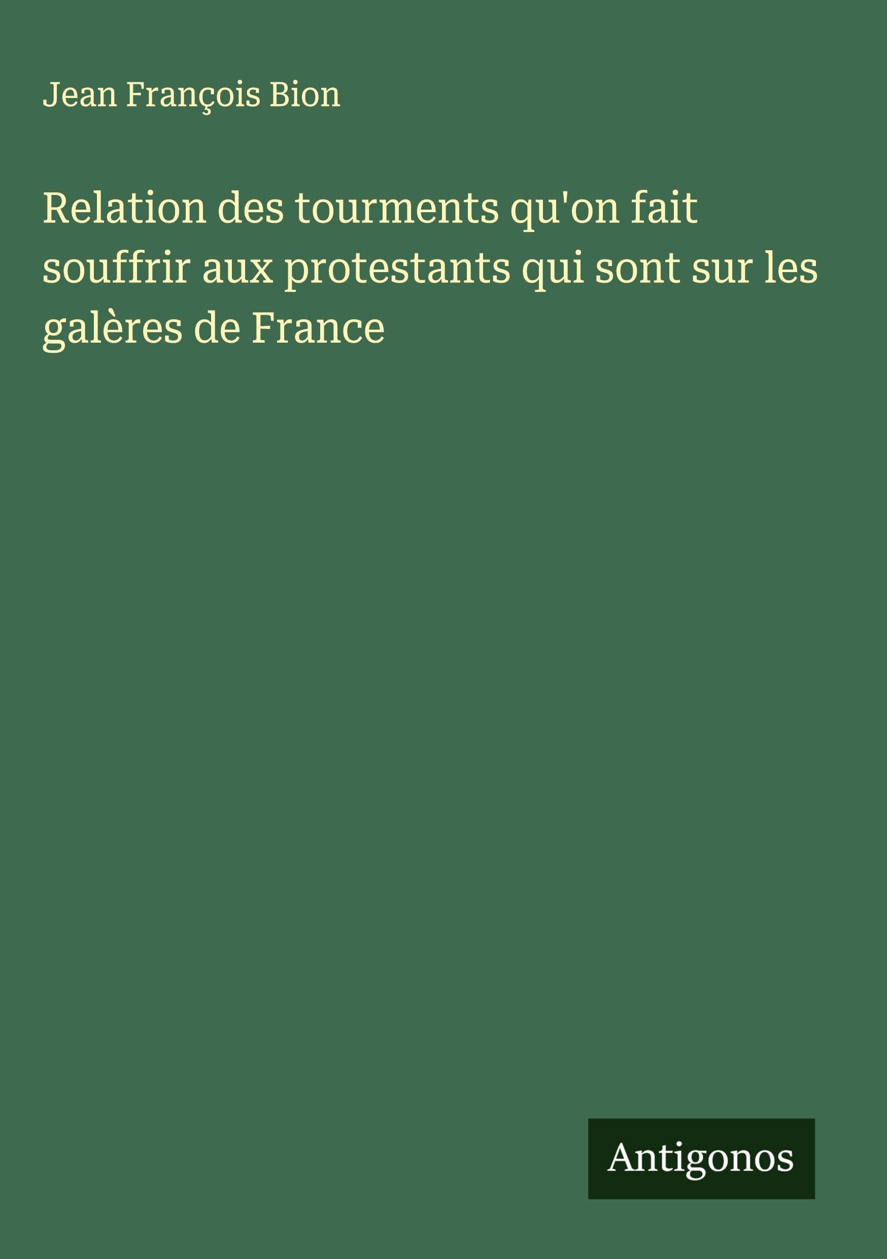 Relation des tourments qu'on fait souffrir aux protestants qui sont sur les galères de France Classics
