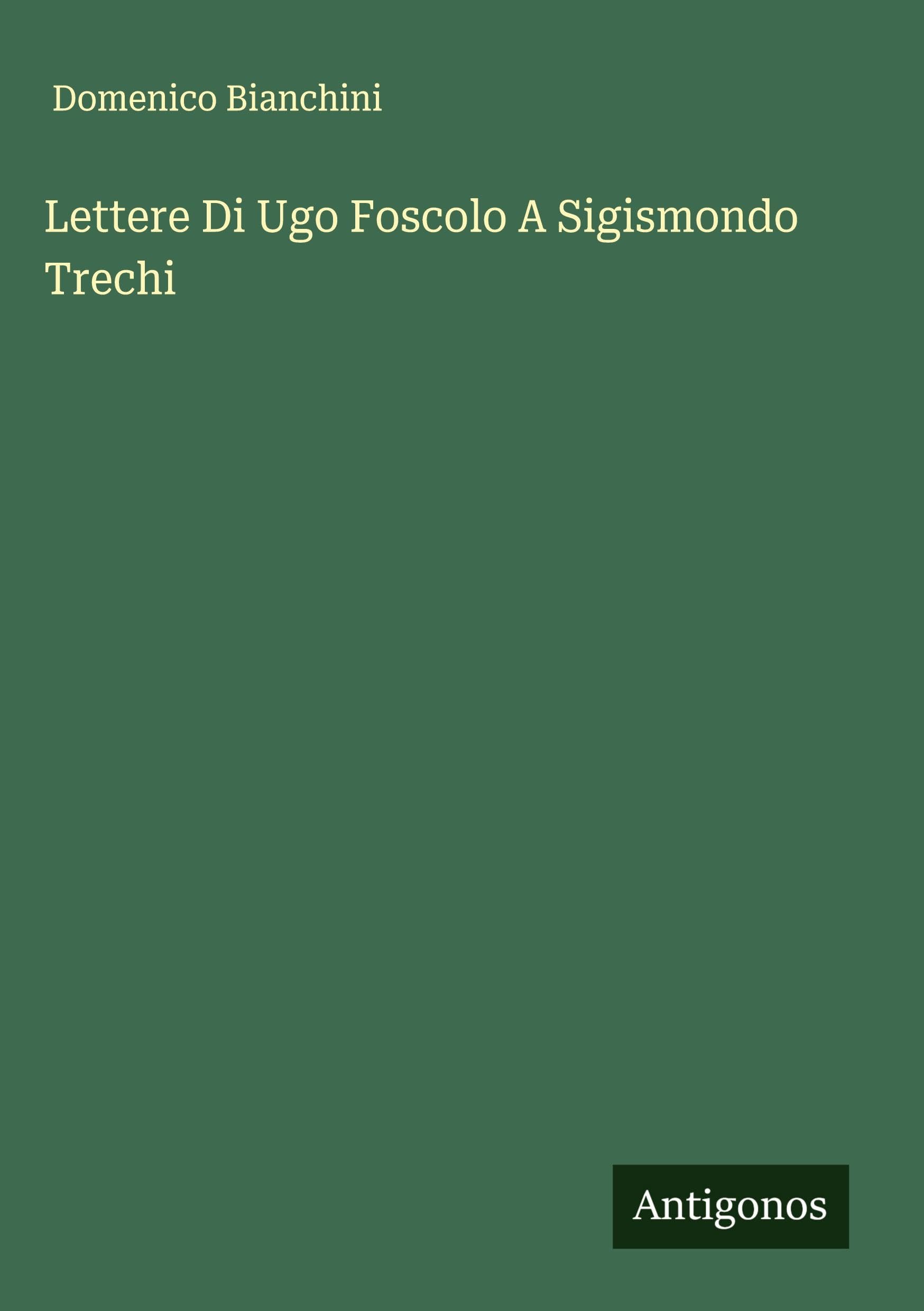 Lettere Di Ugo Foscolo A Sigismondo Trechi Classics