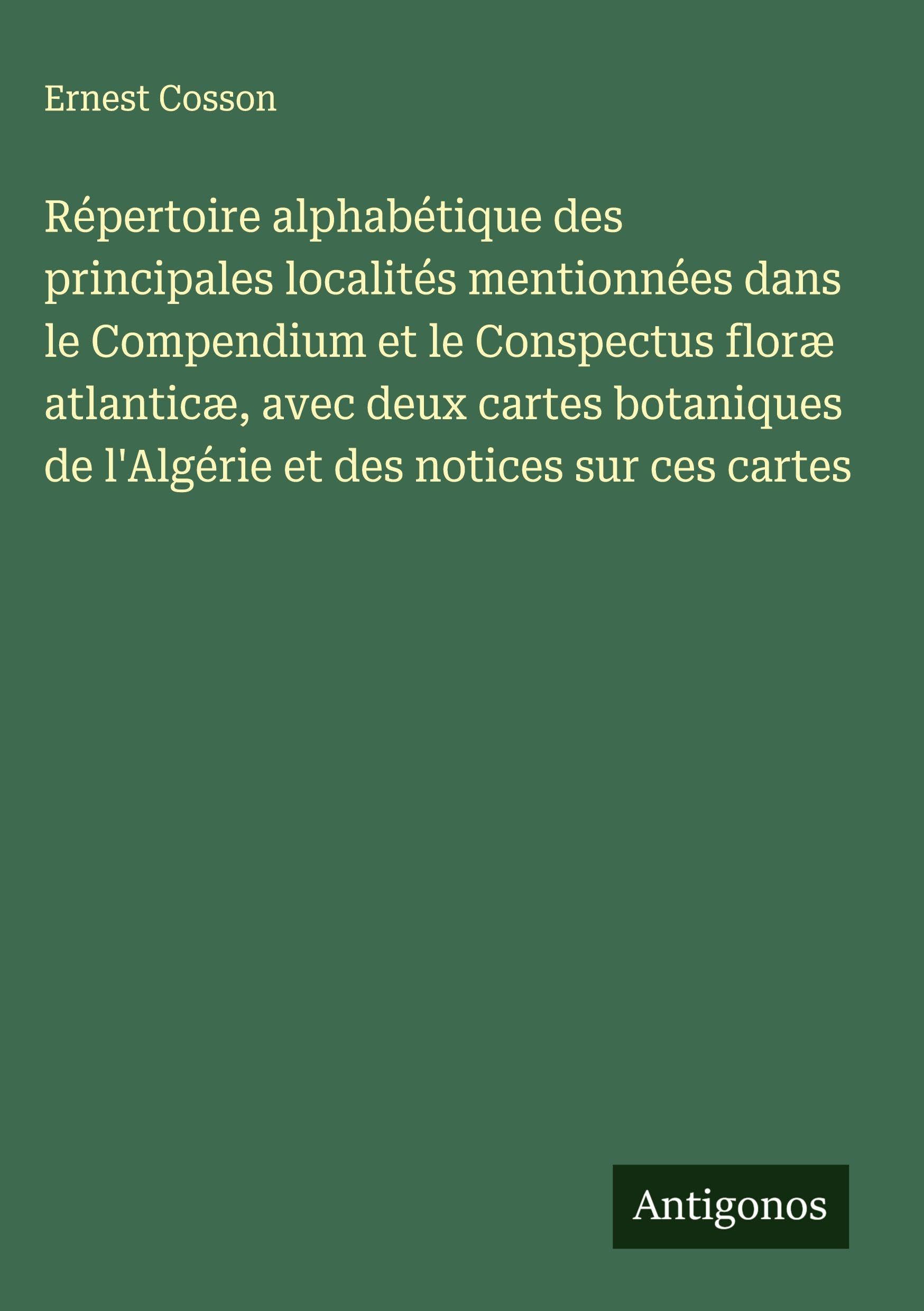 Répertoire alphabétique des principales localités mentionnées dans le Compendium et le Conspectus floræ atlanticæ, avec deux cartes botaniques de l'Algérie et des notices sur ces cartes Classics