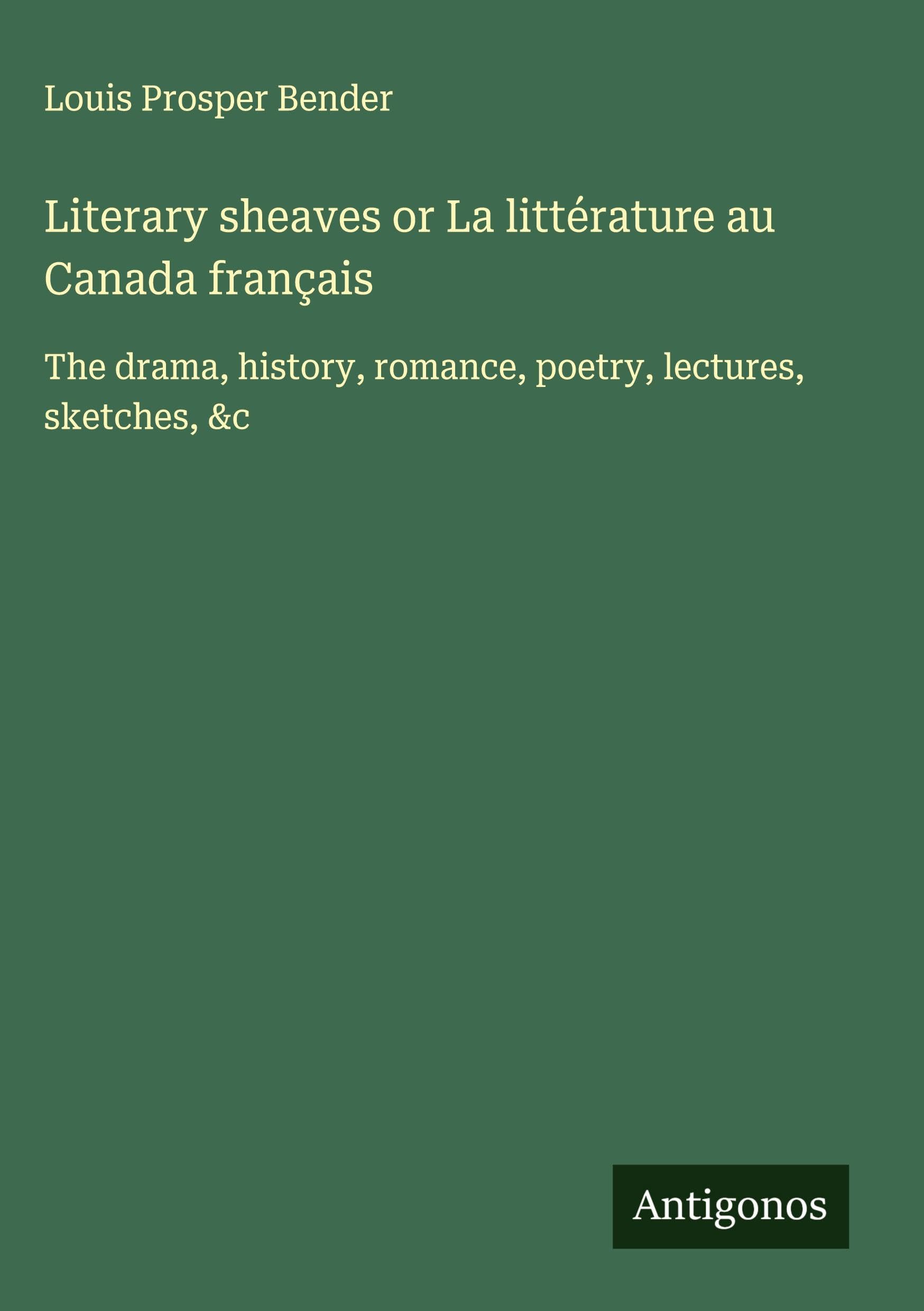 Literary sheaves or La littérature au Canada français: The drama, history, romance, poetry, lectures, sketches, &c Classics
