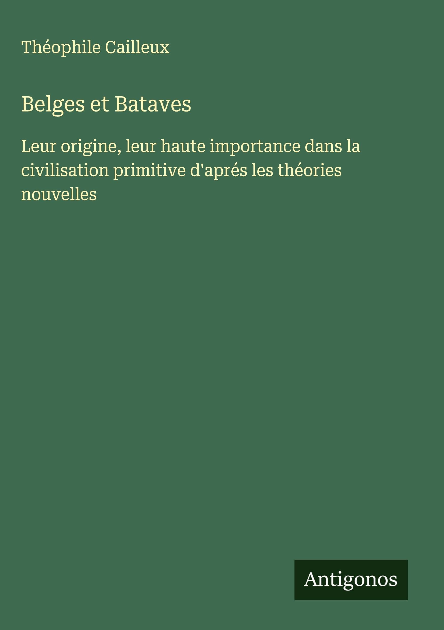 Belges et Bataves: Leur origine, leur haute importance dans la civilisation primitive d'aprés les théories nouvelles Classics