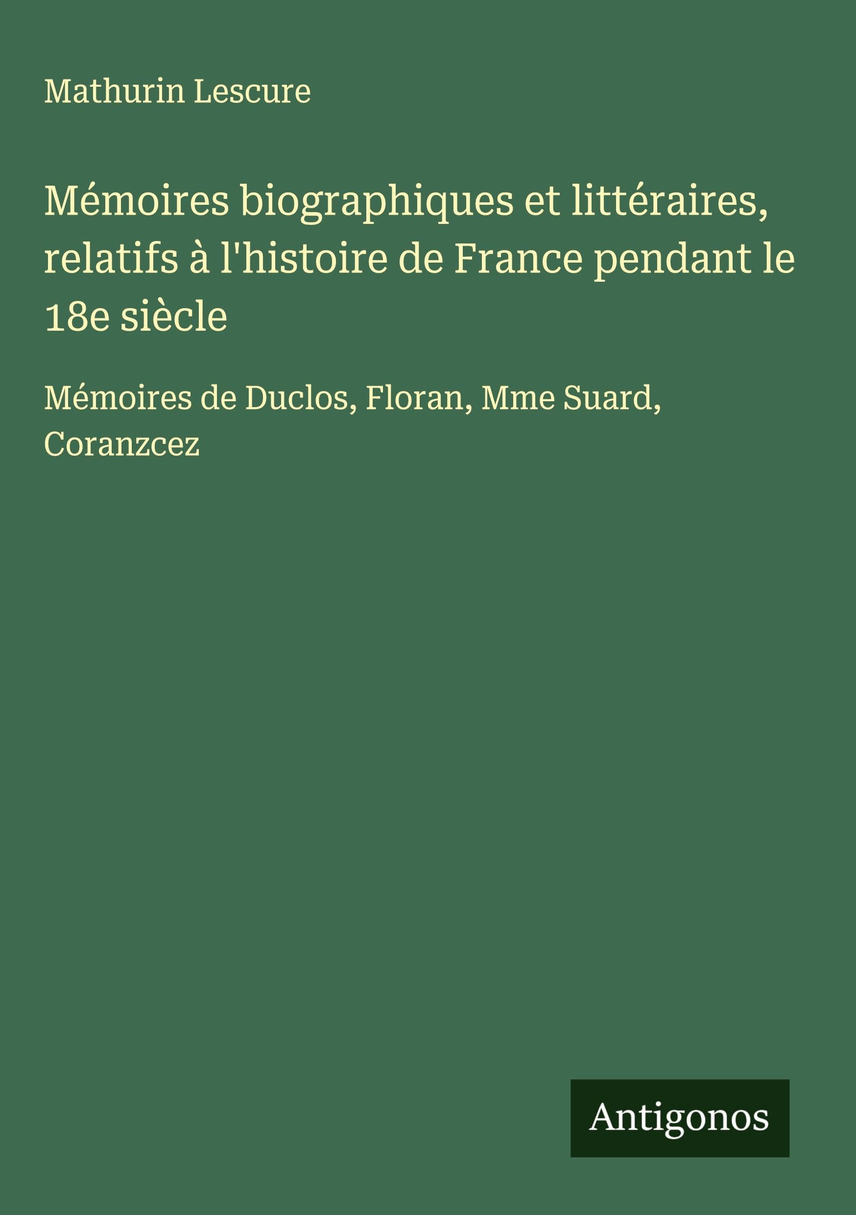 Mémoires biographiques et littéraires, relatifs à l'histoire de France pendant le 18e siècle: Mémoires de Duclos, Floran, Mme Suard, Coranzcez Classics