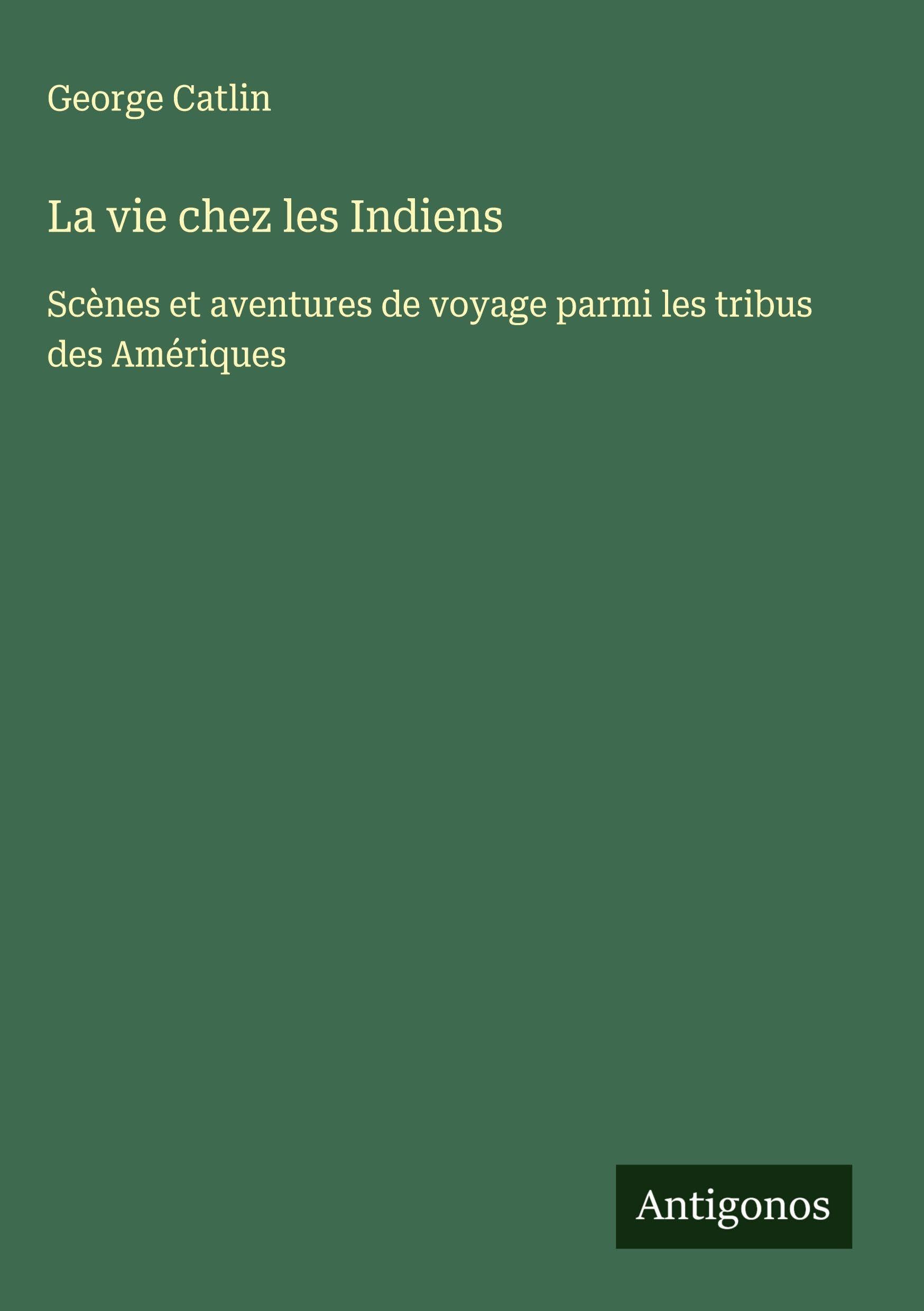 La vie chez les Indiens: Scènes et aventures de voyage parmi les tribus des Amériques Classics