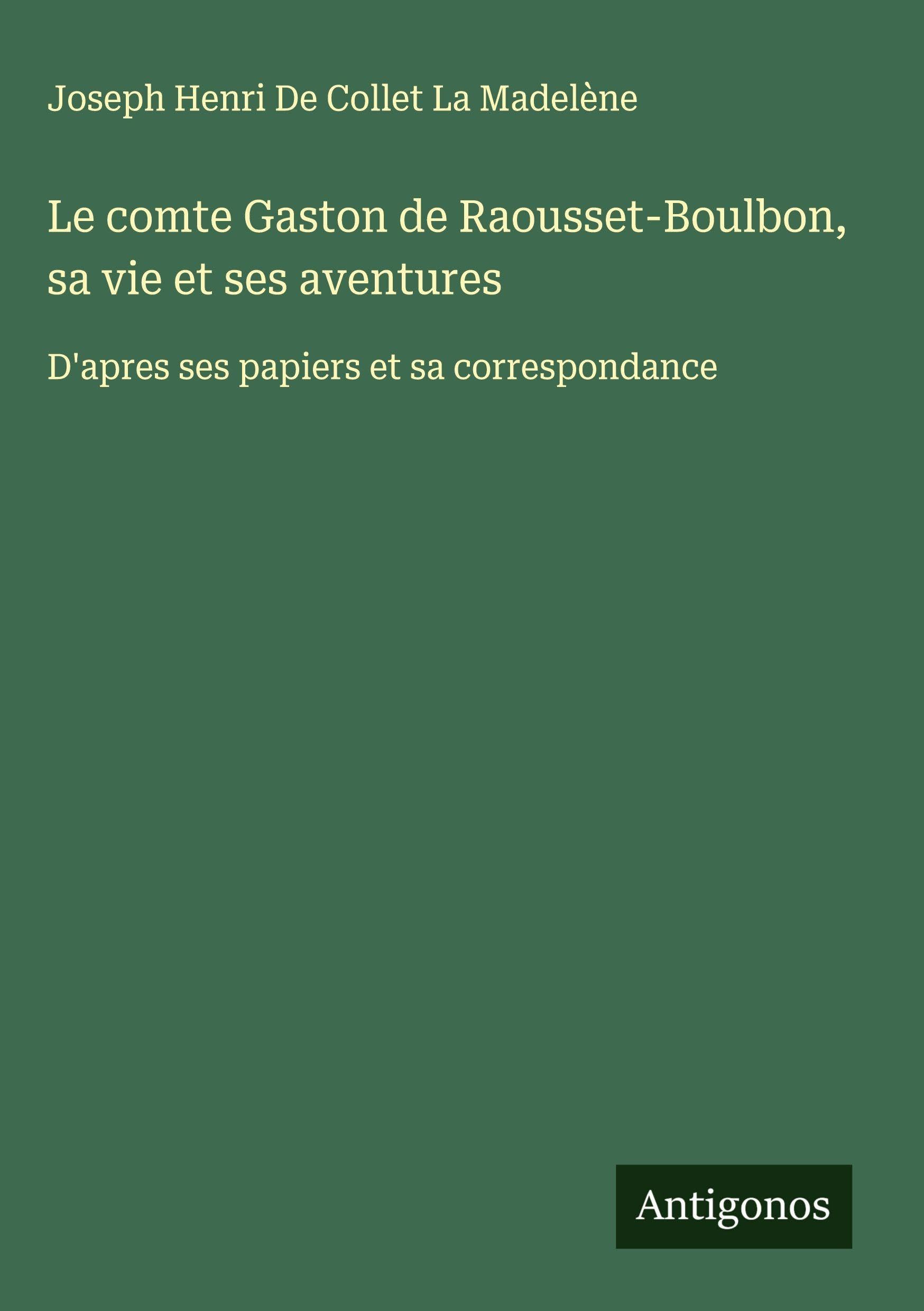 Le comte Gaston de Raousset-Boulbon, sa vie et ses aventures: D'apres ses papiers et sa correspondance Classics