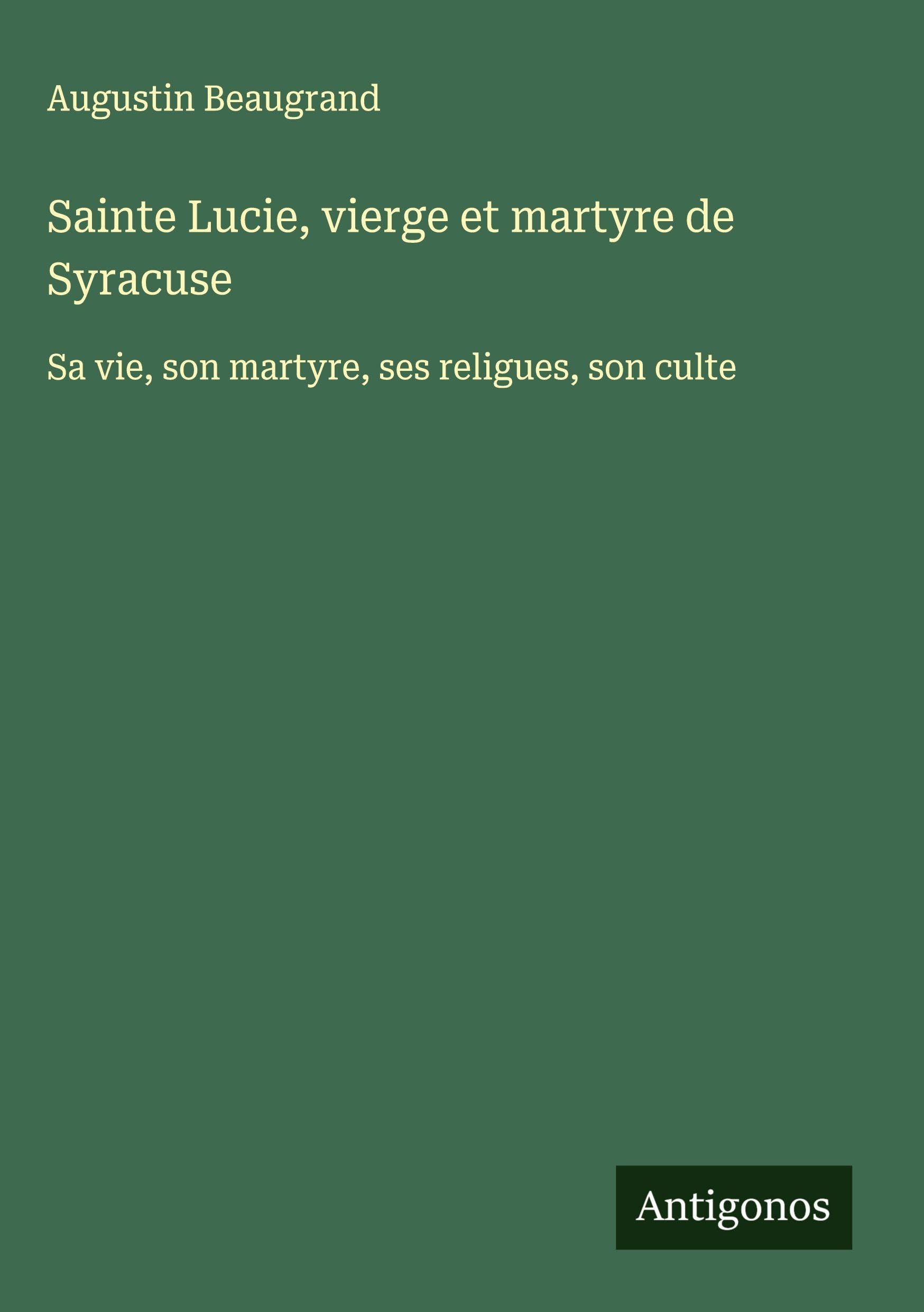 Sainte Lucie, vierge et martyre de Syracuse: Sa vie, son martyre, ses religues, son culte Classics