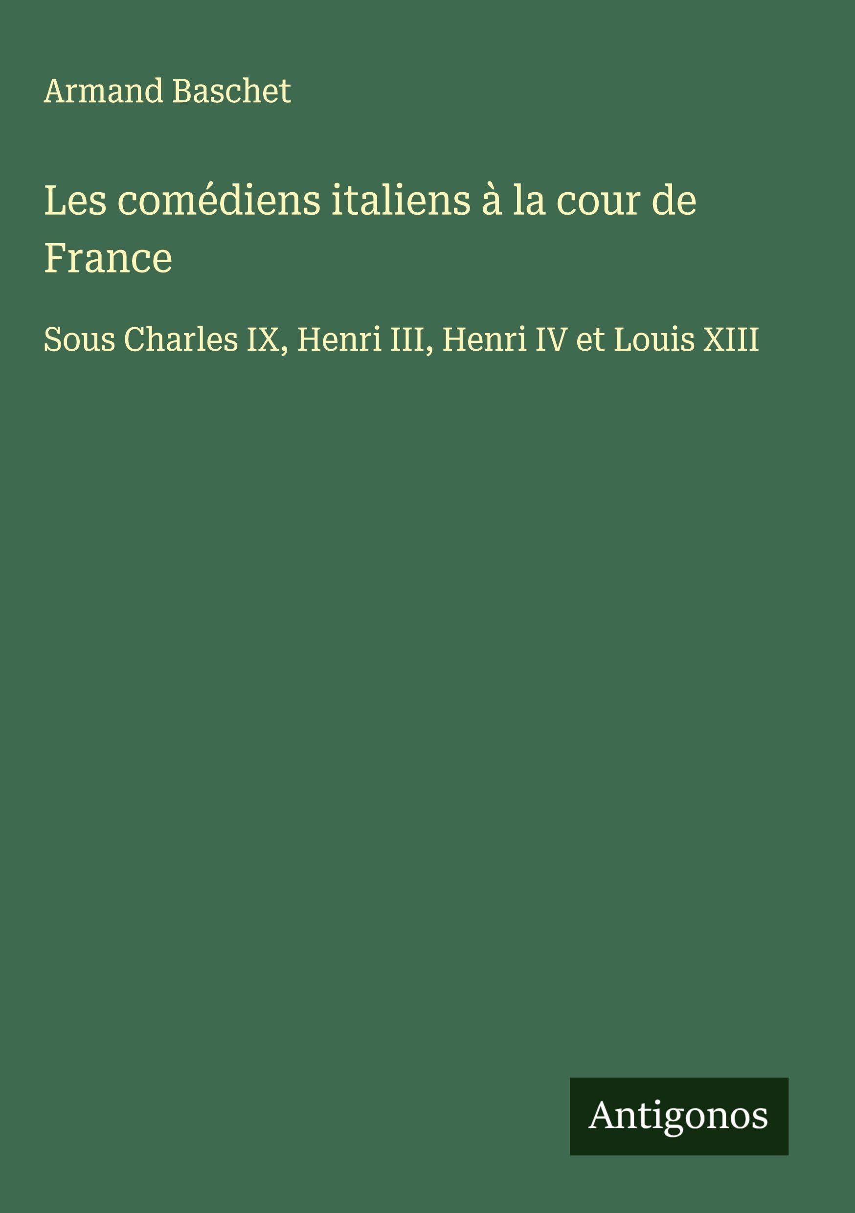 Les comédiens italiens à la cour de France: Sous Charles IX, Henri III, Henri IV et Louis XIII Classics
