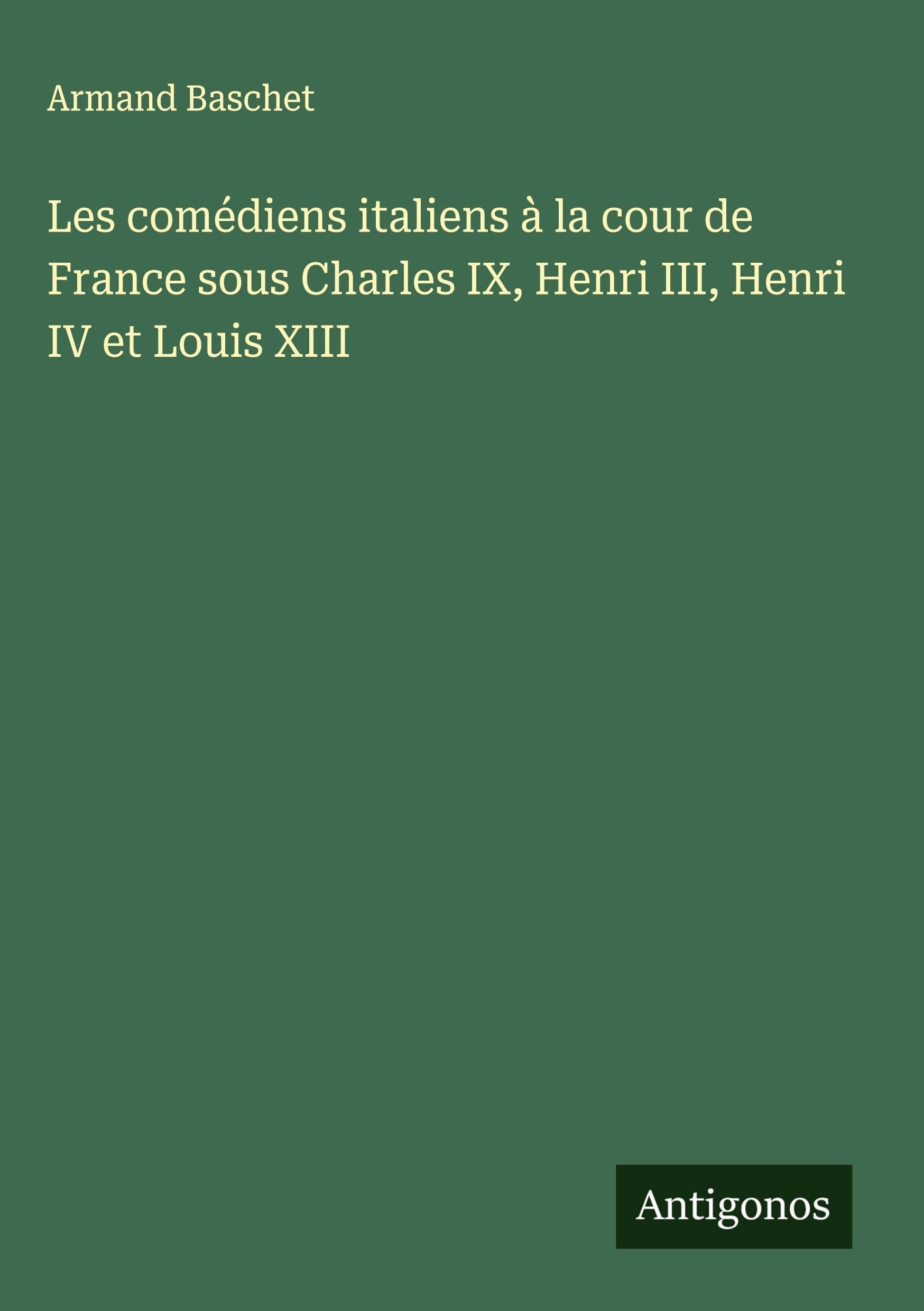 Les comédiens italiens à la cour de France sous Charles IX, Henri III, Henri IV et Louis XIII Classics