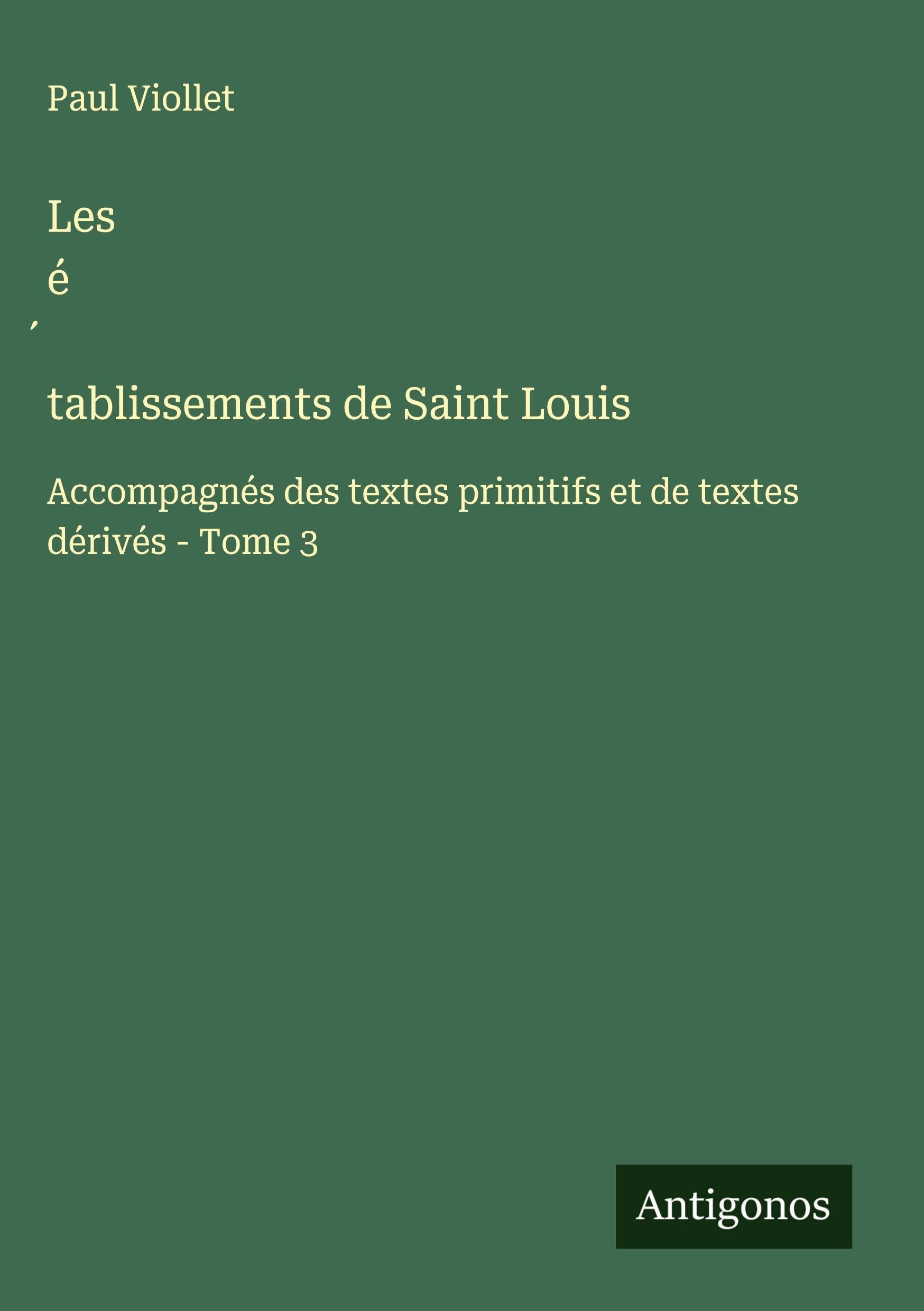 Les é¿tablissements de Saint Louis: Accompagnés des textes primitifs et de textes dérivés - Tome 3 Classics