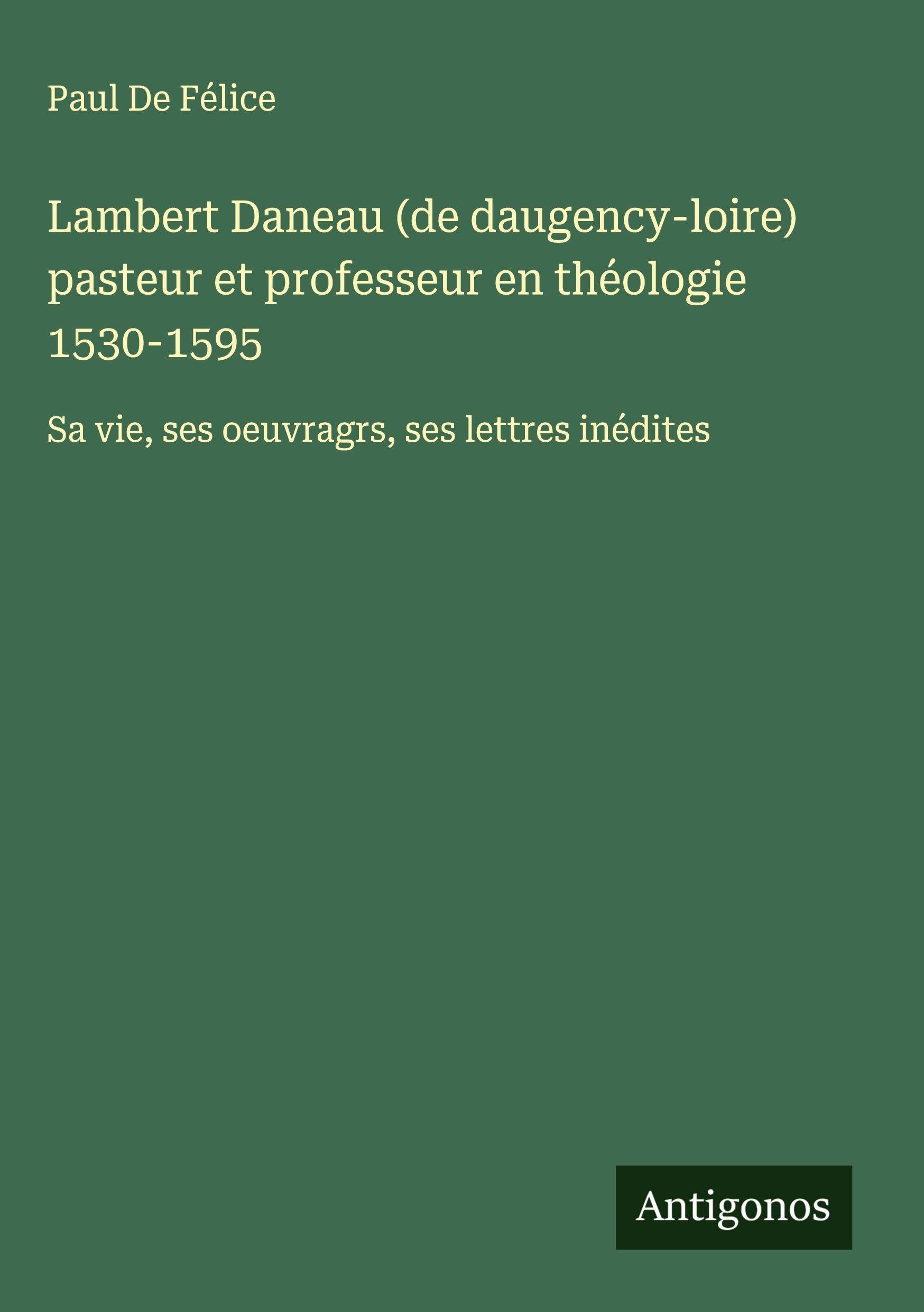 Lambert Daneau (de daugency-loire) pasteur et professeur en théologie 1530-1595: Sa vie, ses oeuvragrs, ses lettres inédites Classics