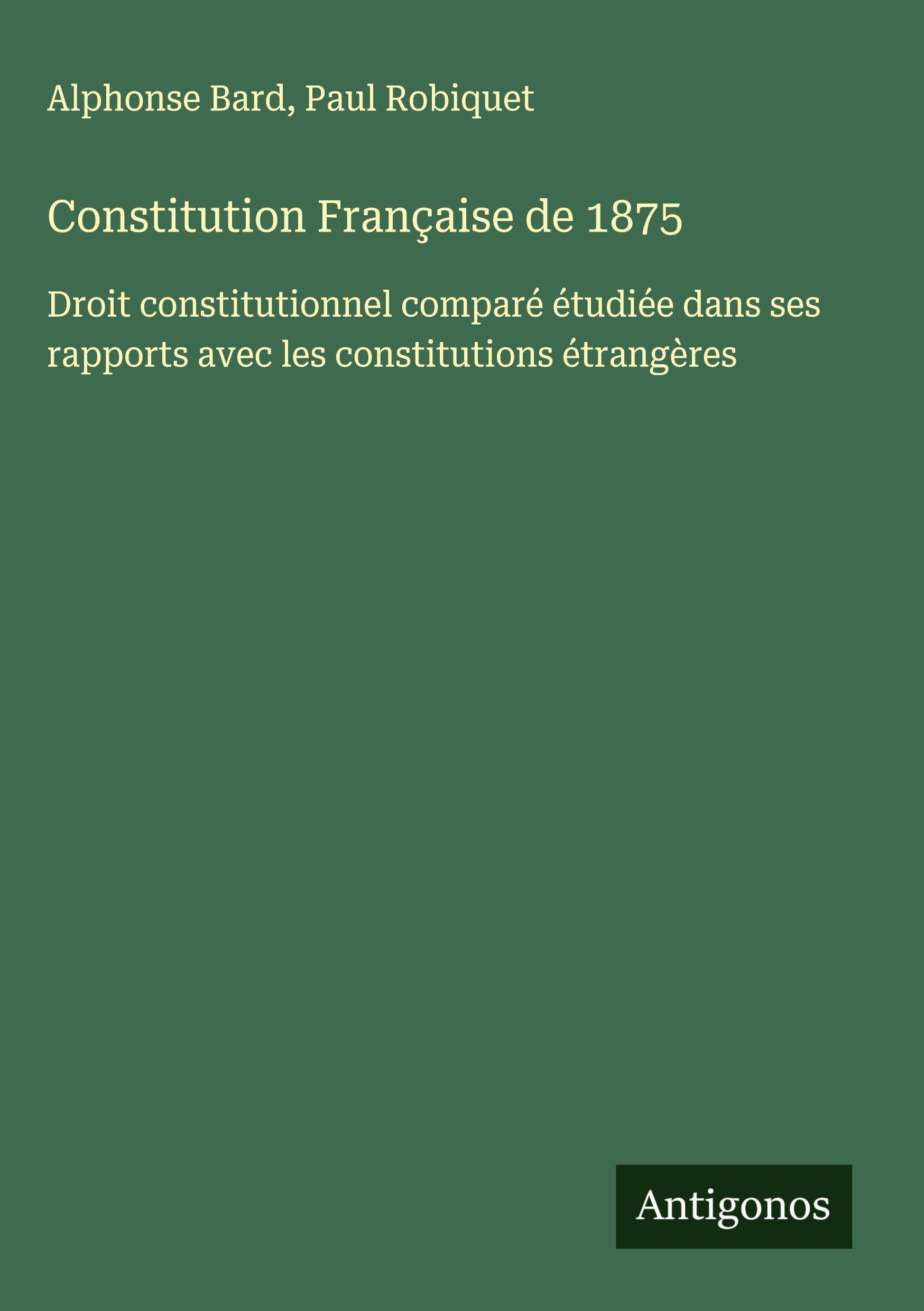 Constitution Française de 1875: Droit constitutionnel comparé étudiée dans ses rapports avec les constitutions étrangères Classics