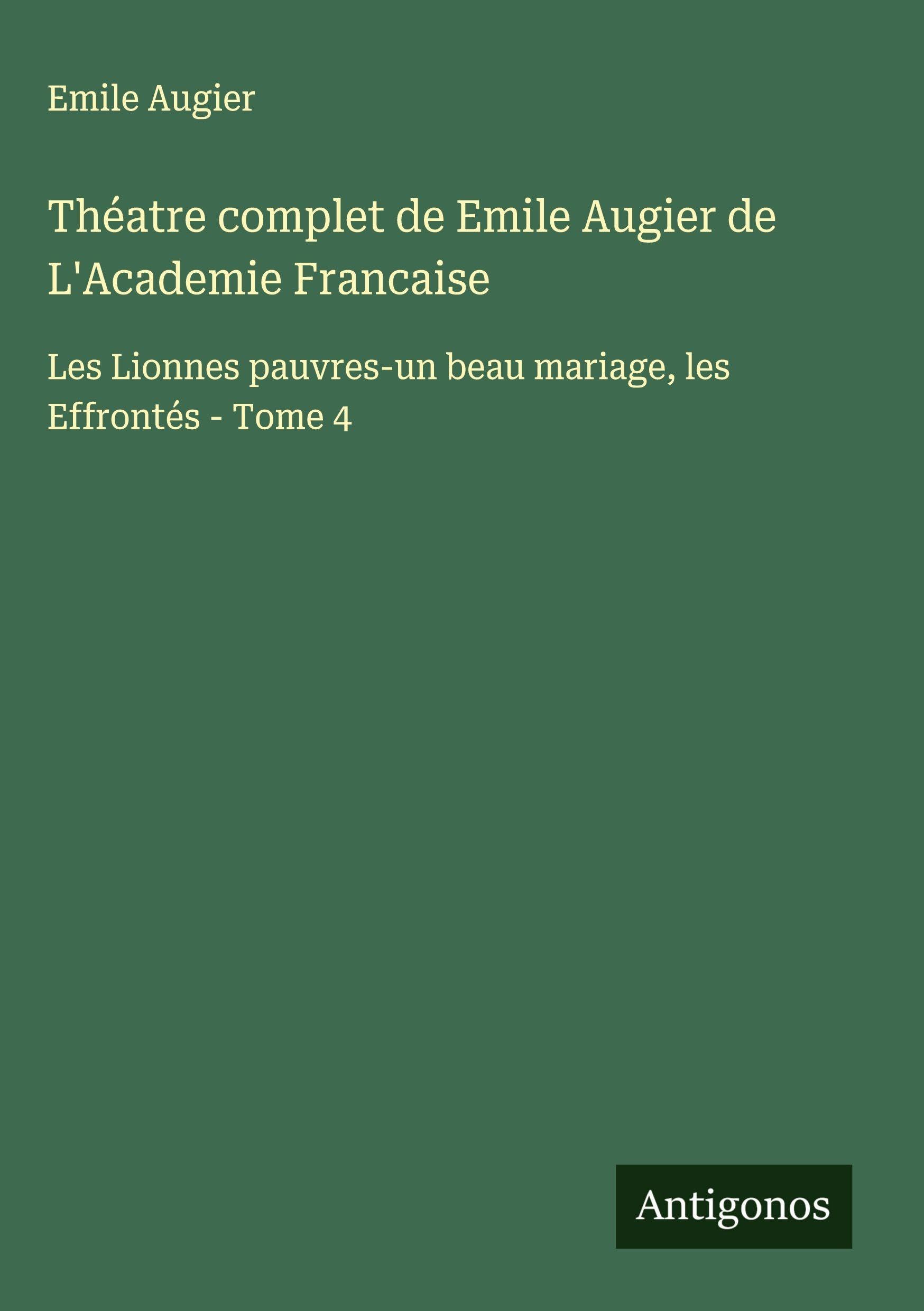 Théatre complet de Emile Augier de L'Academie Francaise: Les Lionnes pauvres-un beau mariage, les Effrontés - Tome 4 Classics