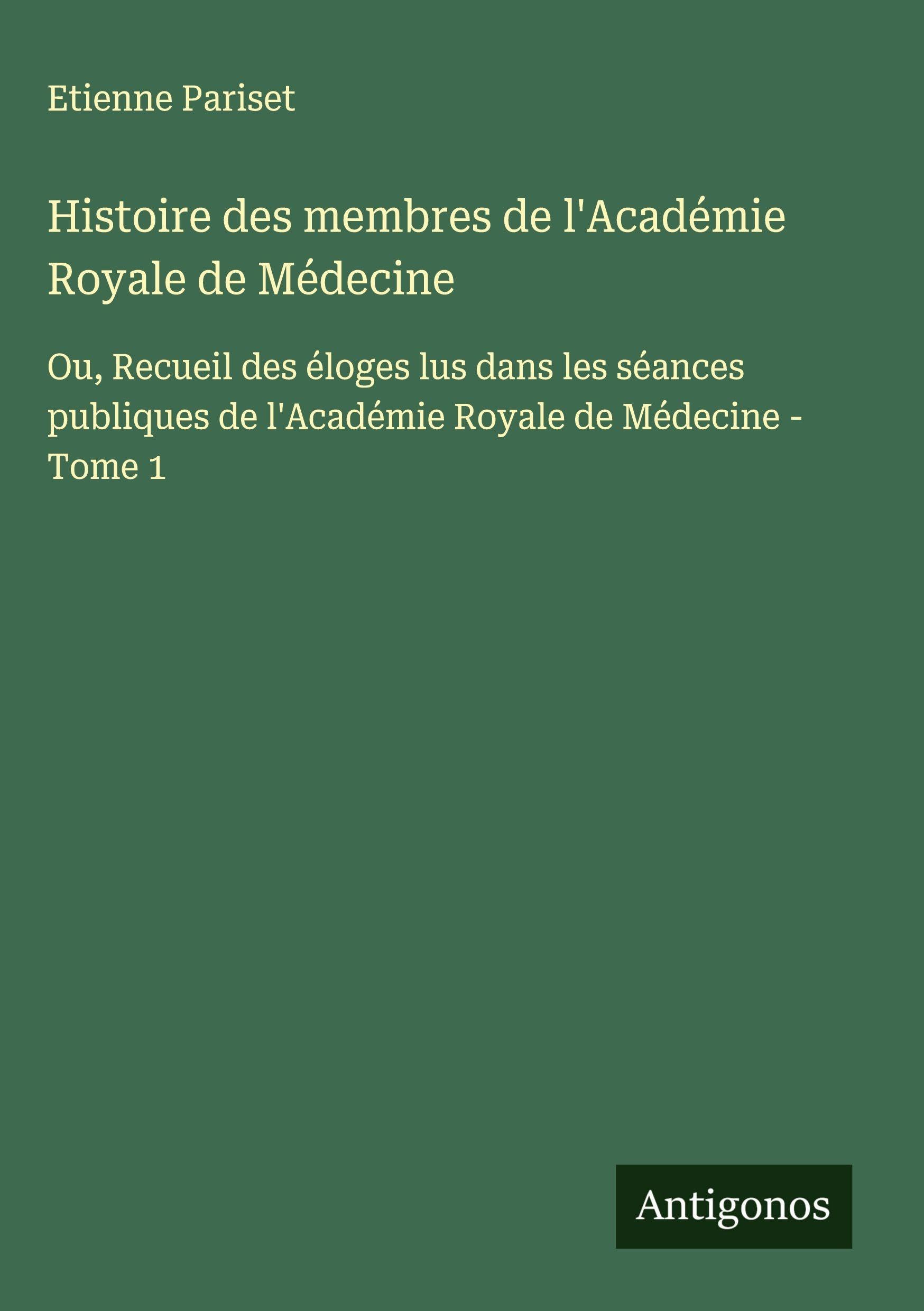 Histoire des membres de l'Académie Royale de Médecine: Ou, Recueil des éloges lus dans les séances publiques de l'Académie Royale de Médecine - Tome 1 Classics