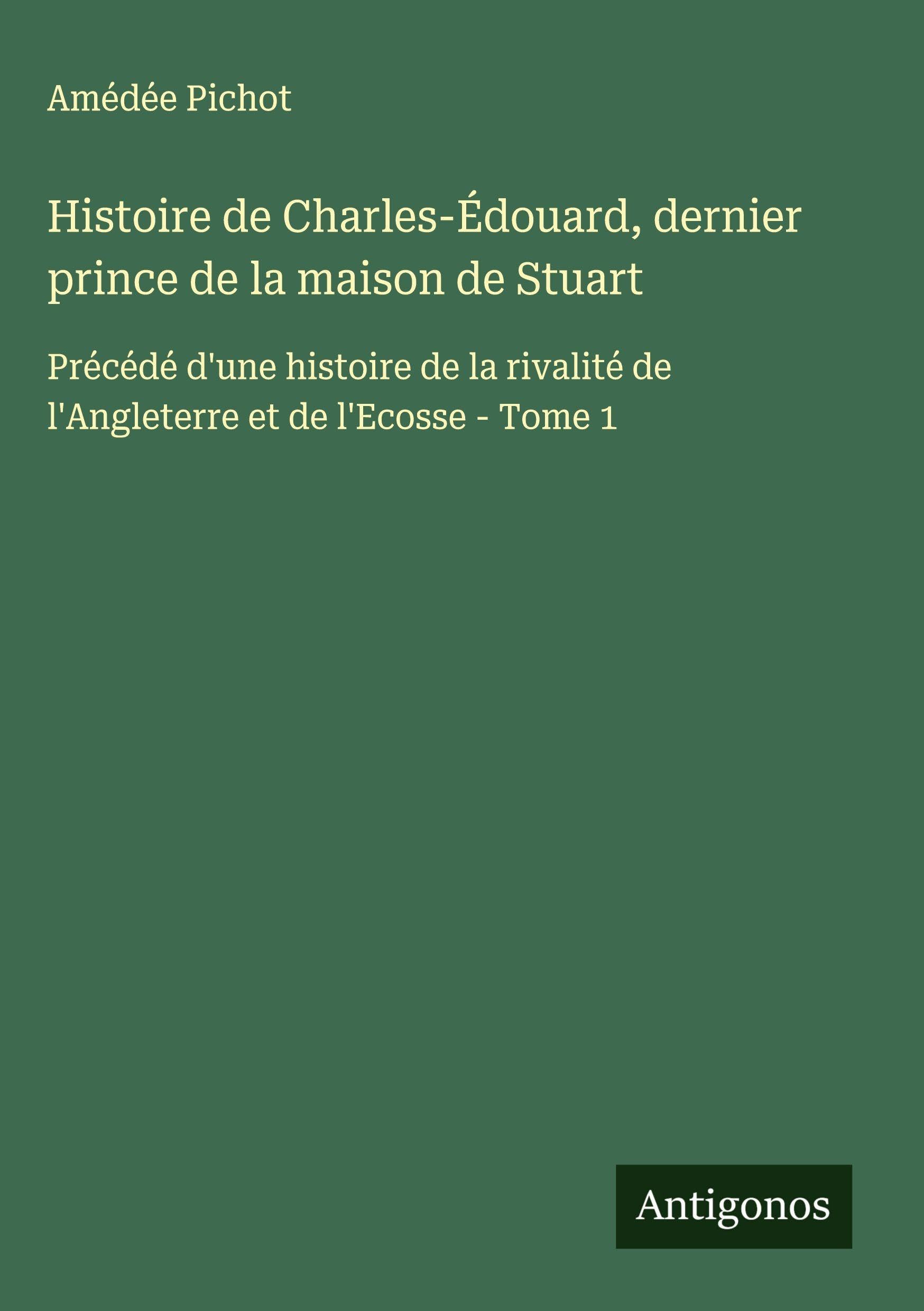 Histoire de Charles-Édouard, dernier prince de la maison de Stuart: Précédé d'une histoire de la rivalité de l'Angleterre et de l'Ecosse - Tome 1 Classics
