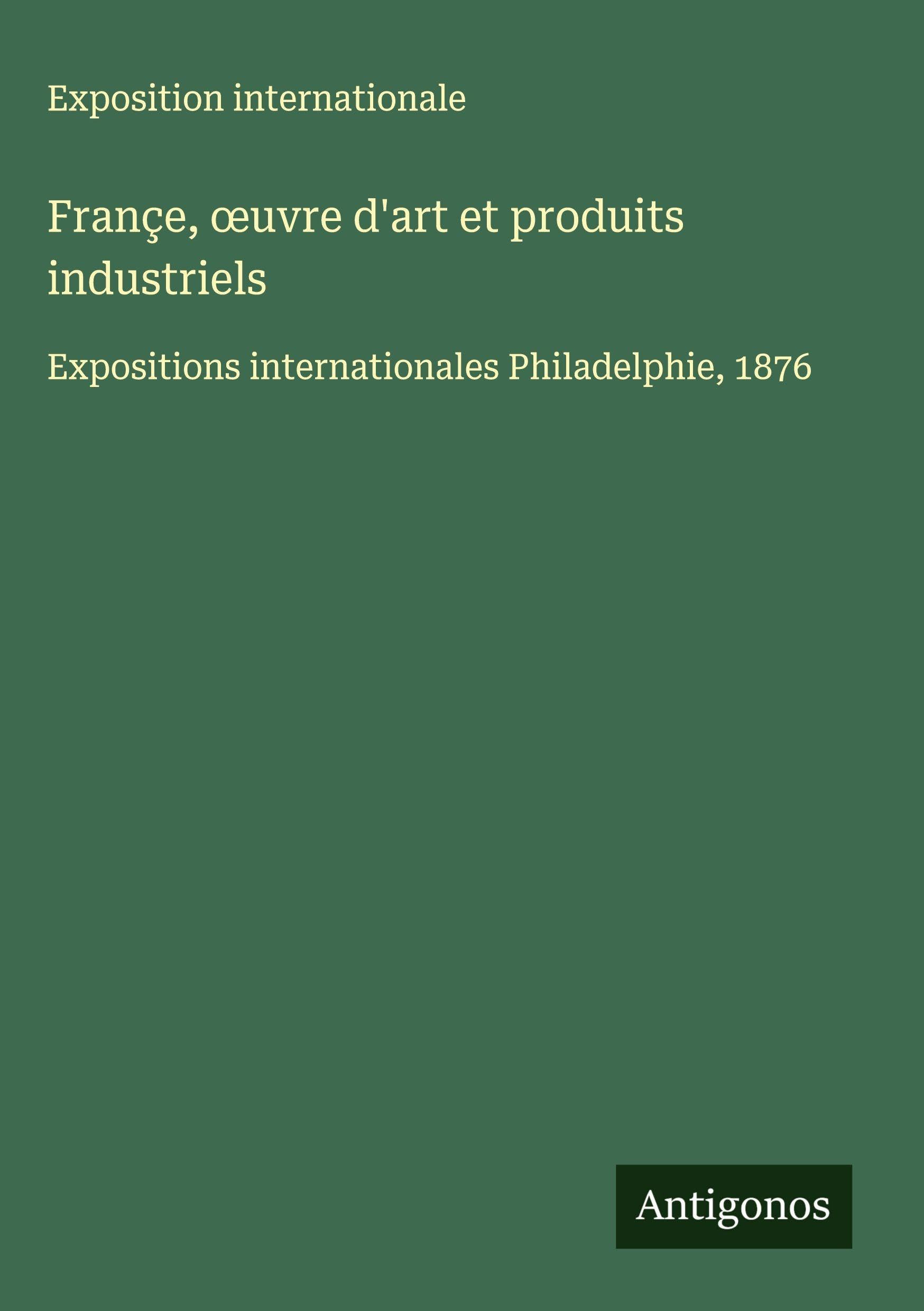 Françe, ¿uvre d'art et produits industriels: Expositions internationales Philadelphie, 1876 Classics