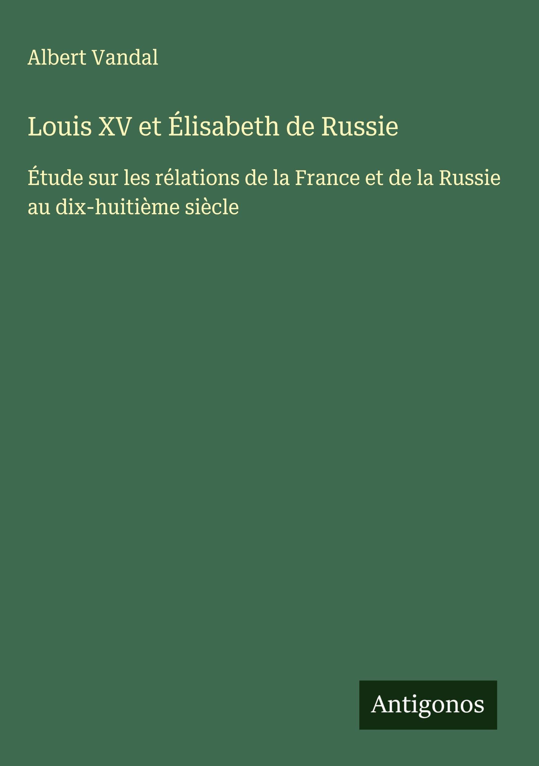 Louis XV et Élisabeth de Russie: Étude sur les rélations de la France et de la Russie au dix-huitième siècle Classics