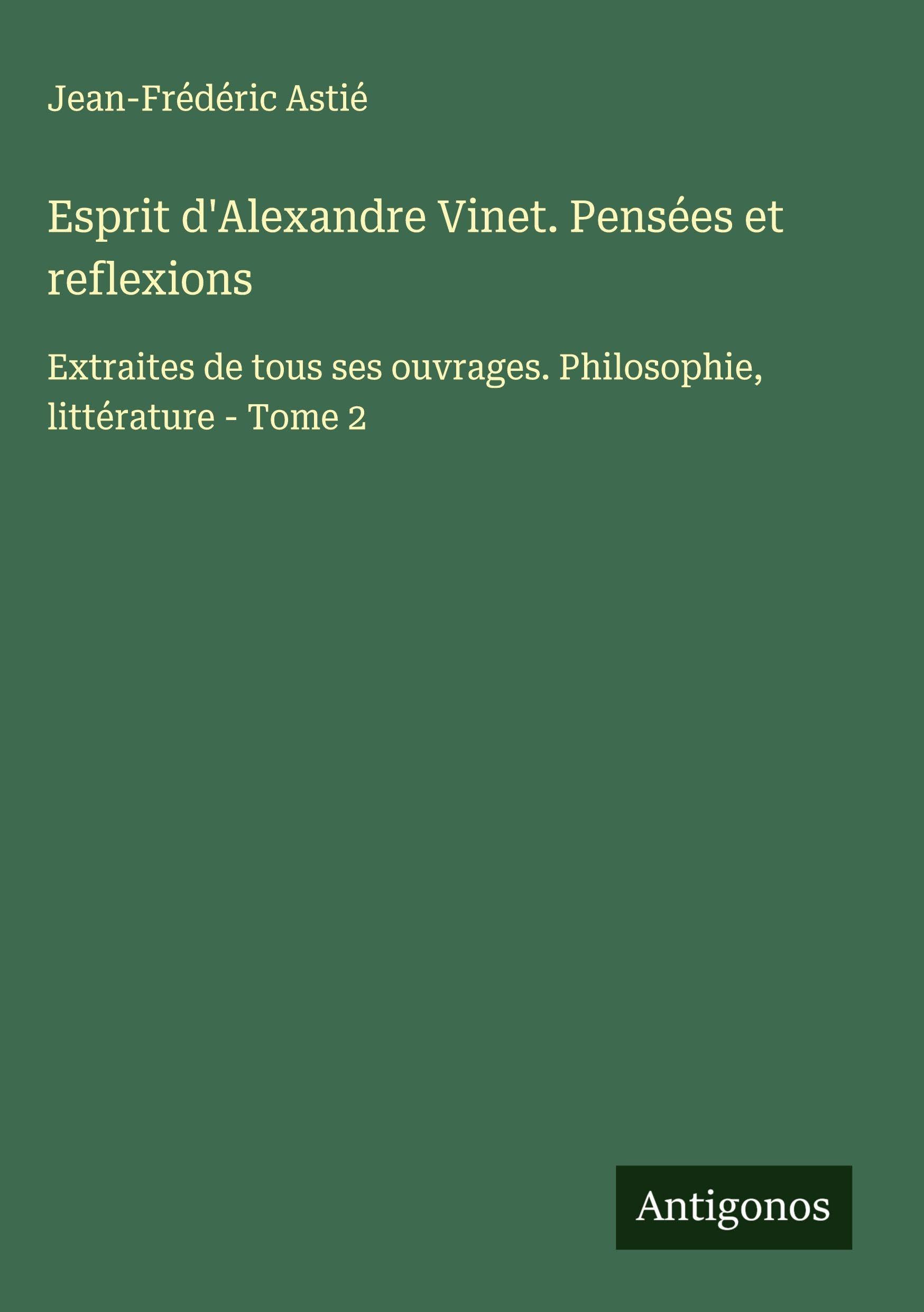Esprit d'Alexandre Vinet. Pensées et reflexions: Extraites de tous ses ouvrages. Philosophie, littérature - Tome 2 Classics