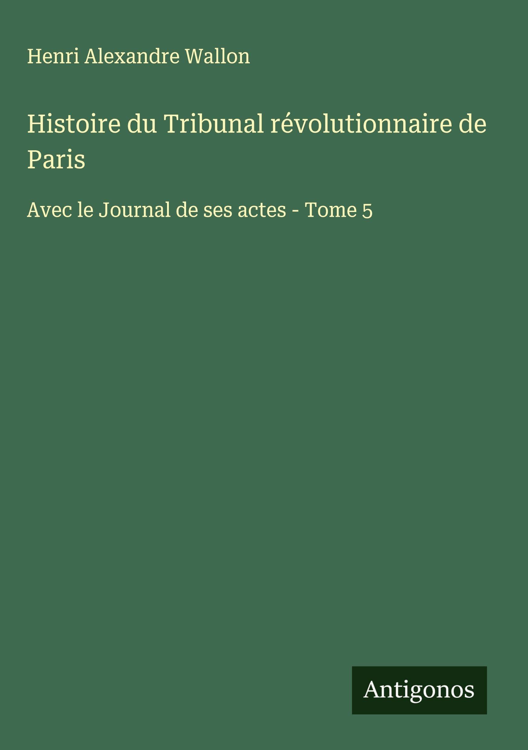 Histoire du Tribunal révolutionnaire de Paris: Avec le Journal de ses actes - Tome 5 Classics