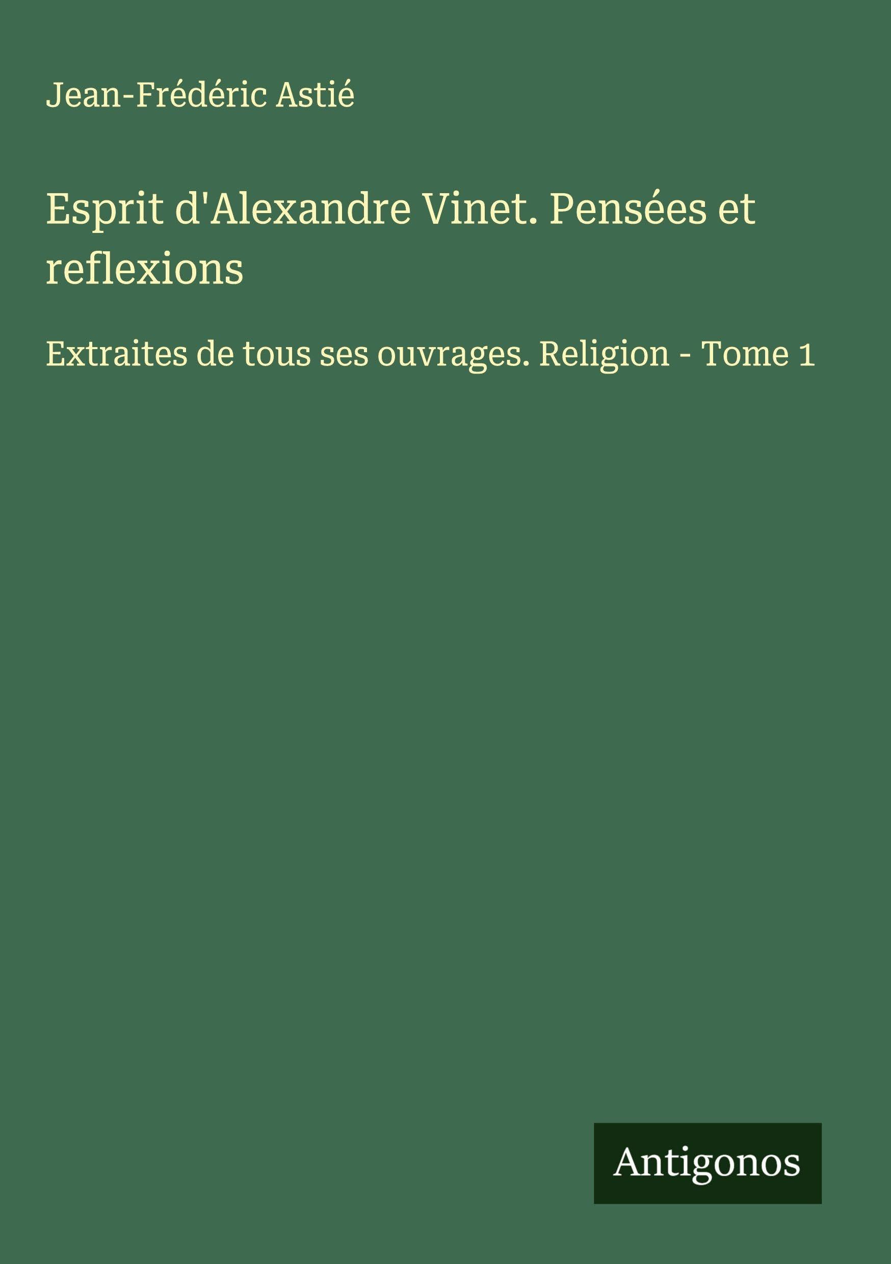 Esprit d'Alexandre Vinet. Pensées et reflexions: Extraites de tous ses ouvrages. Religion - Tome 1 Classics