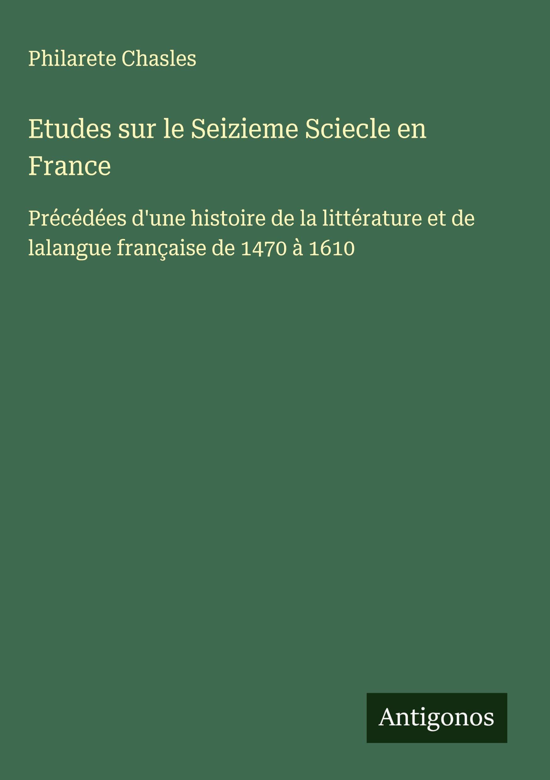 Etudes sur le Seizieme Sciecle en France: Précédées d'une histoire de la littérature et de lalangue française de 1470 à 1610 Classics