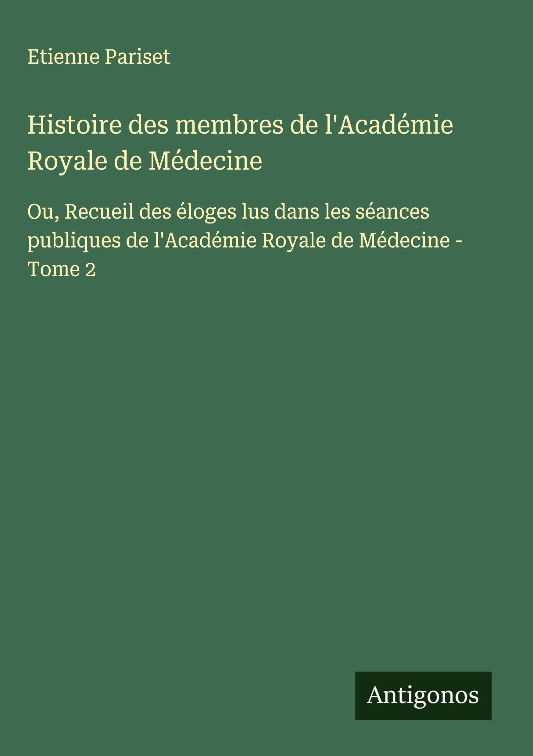 Histoire des membres de l'Académie Royale de Médecine: Ou, Recueil des éloges lus dans les séances publiques de l'Académie Royale de Médecine - Tome 2 Classics