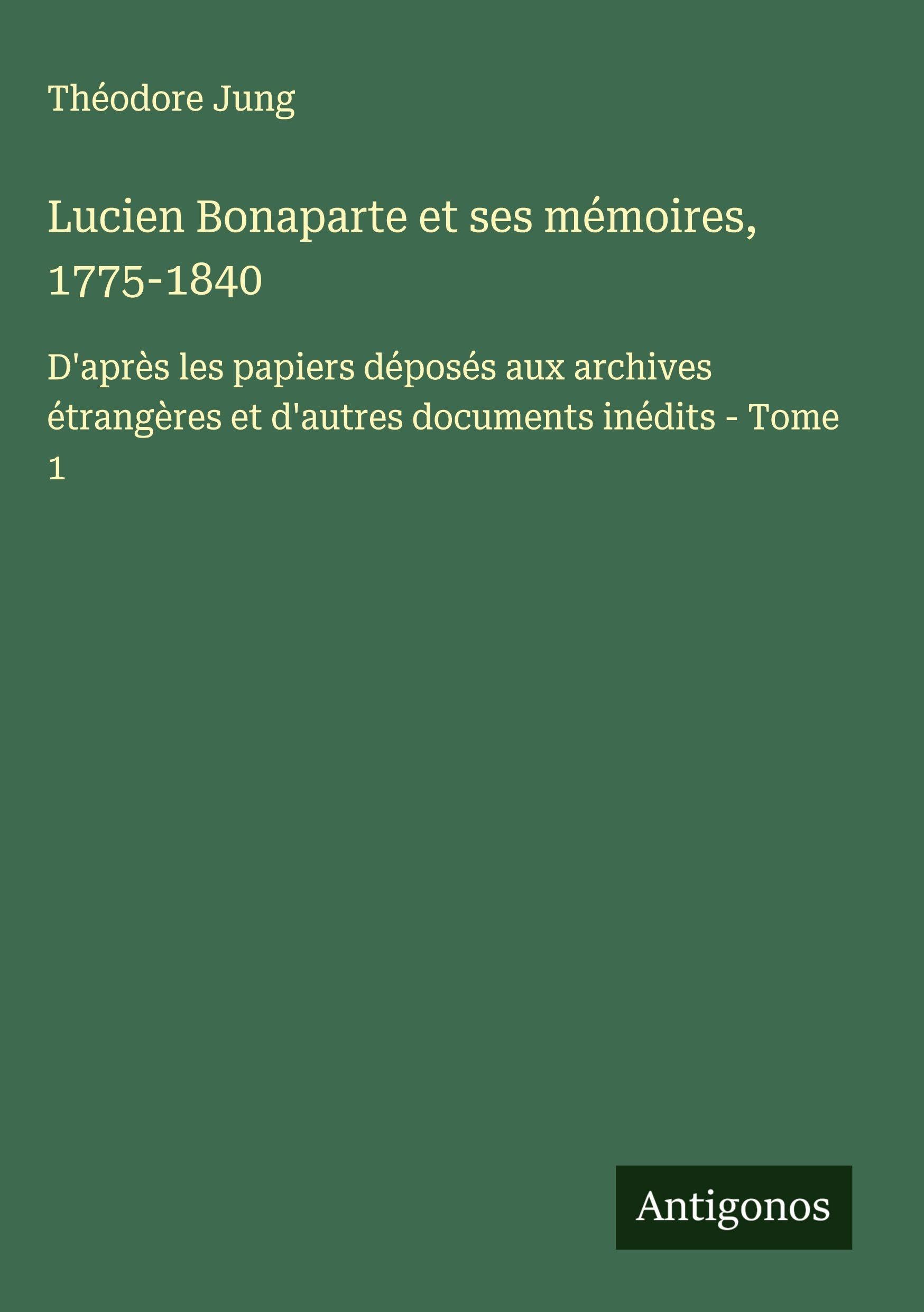Lucien Bonaparte et ses mémoires, 1775-1840: D'après les papiers déposés aux archives étrangères et d'autres documents inédits - Tome 1 Classics