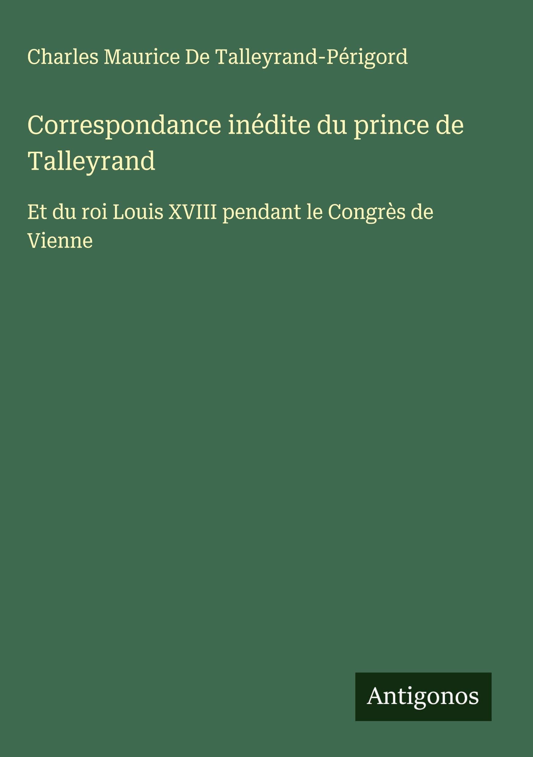 Correspondance inédite du prince de Talleyrand: Et du roi Louis XVIII pendant le Congrès de Vienne Classics