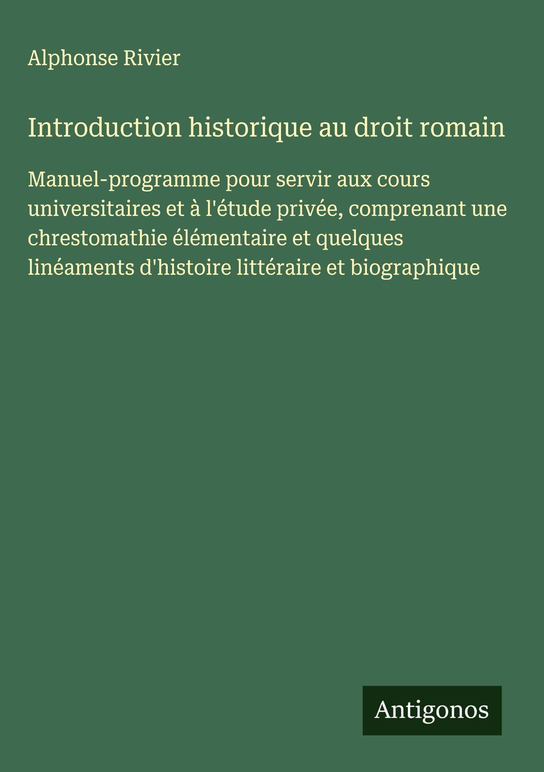 Introduction historique au droit romain: Manuel-programme pour servir aux cours universitaires et à l'étude privée, comprenant une chrestomathie ... d'histoire littéraire et biographique Classics