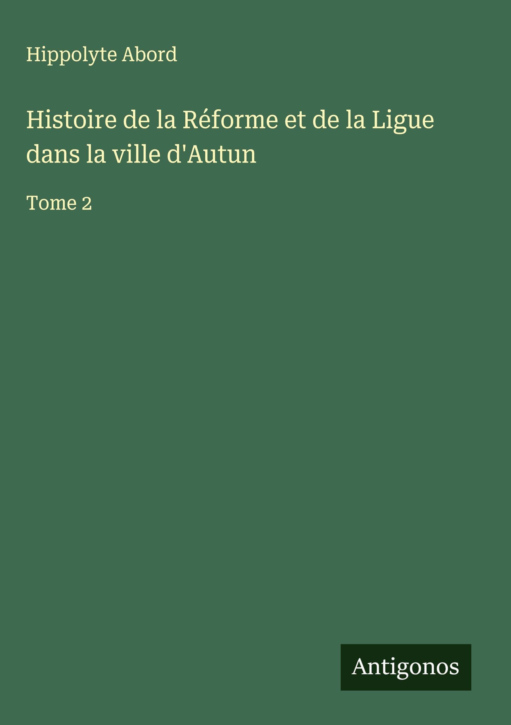 Histoire de la Réforme et de la Ligue dans la ville d'Autun: Tome 2 Classics