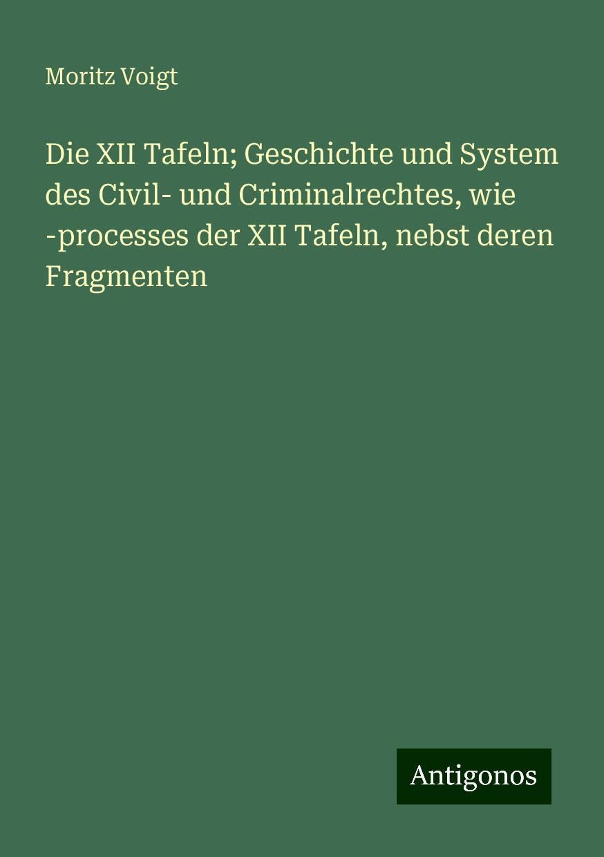 Die XII Tafeln; Geschichte und System des Civil- und Criminalrechtes, wie -processes der XII Tafeln, nebst deren Fragmenten Books