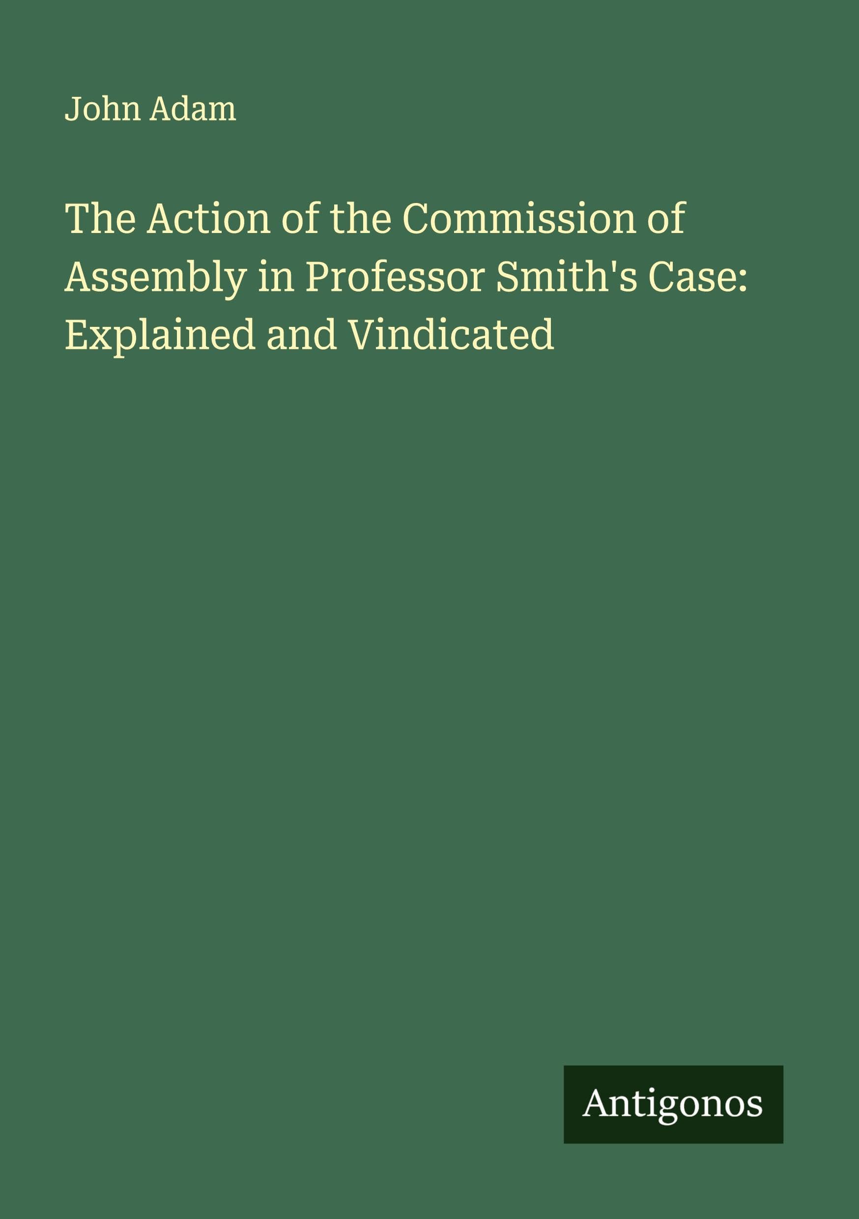 The Action of the Commission of Assembly in Professor Smith's Case: Explained and Vindicated Classics