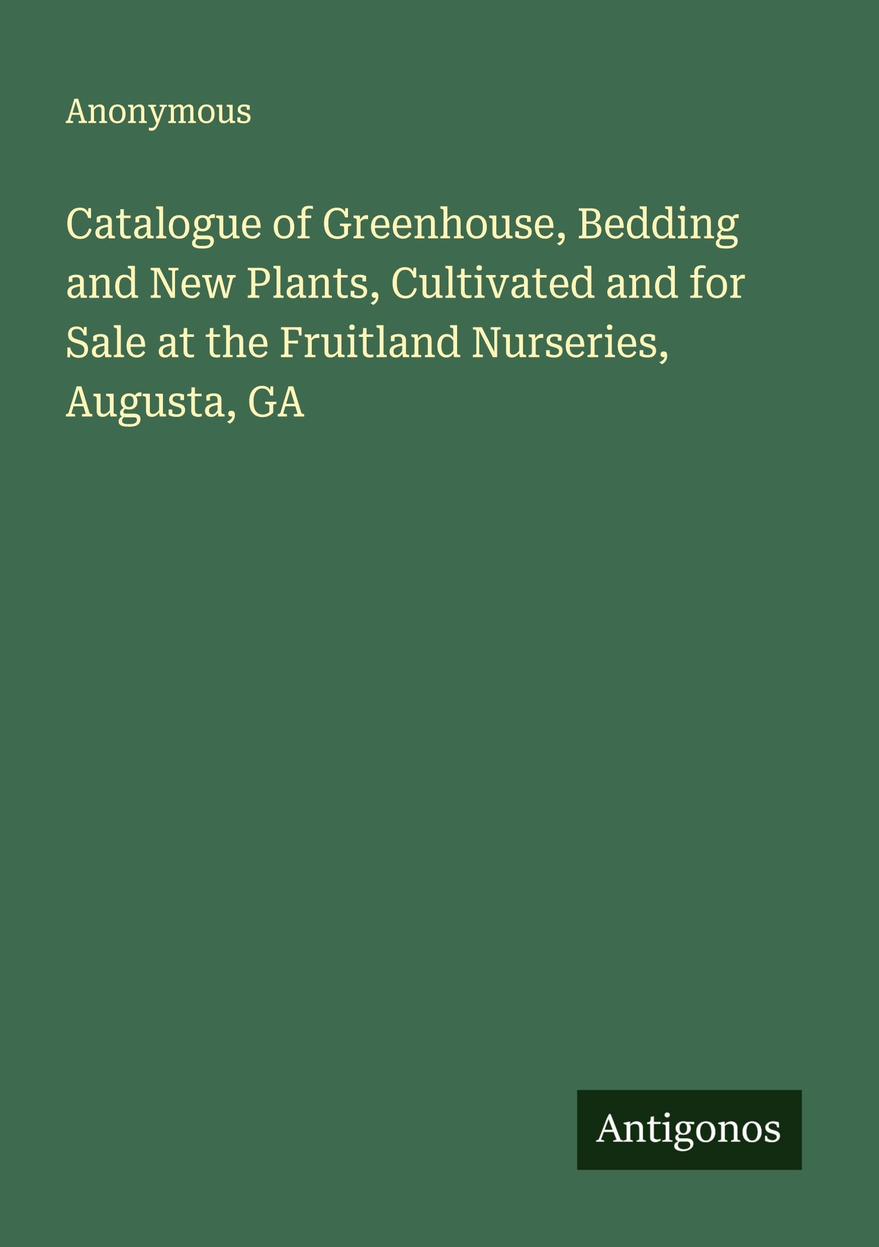 Catalogue of Greenhouse, Bedding and New Plants, Cultivated and for Sale at the Fruitland Nurseries, Augusta, GA Classics