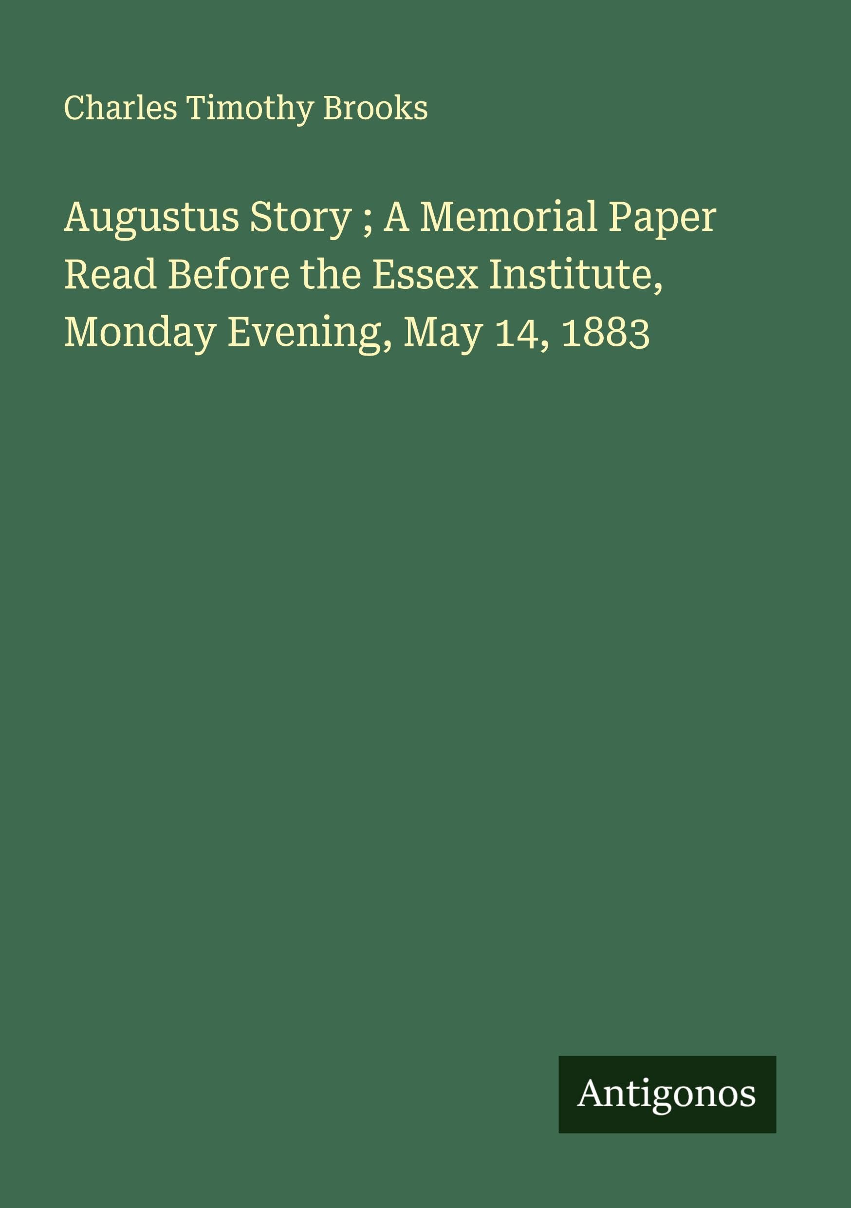 Augustus Story ; A Memorial Paper Read Before the Essex Institute, Monday Evening, May 14, 1883 Classics