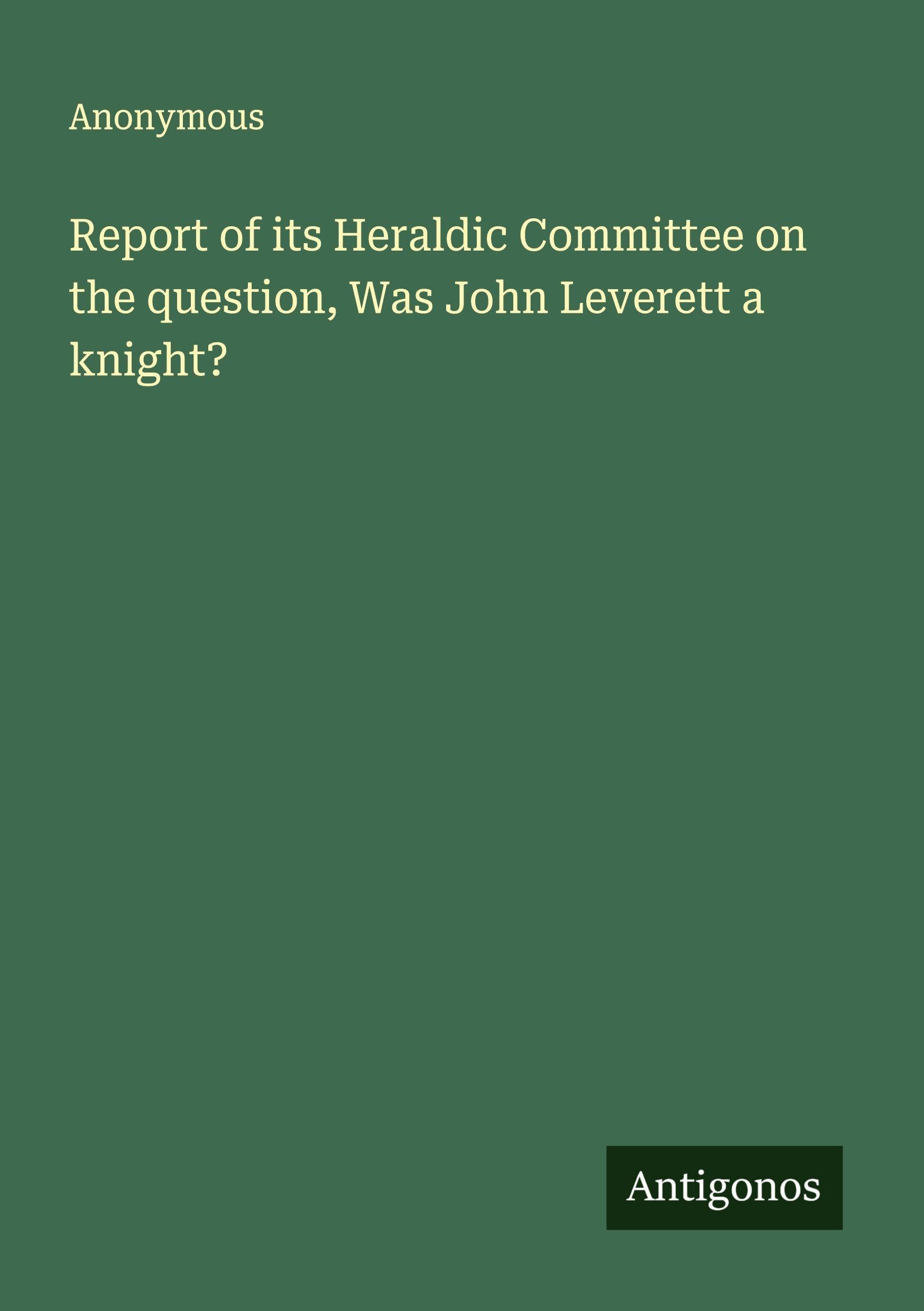 Report of its Heraldic Committee on the question, Was John Leverett a knight? Classics