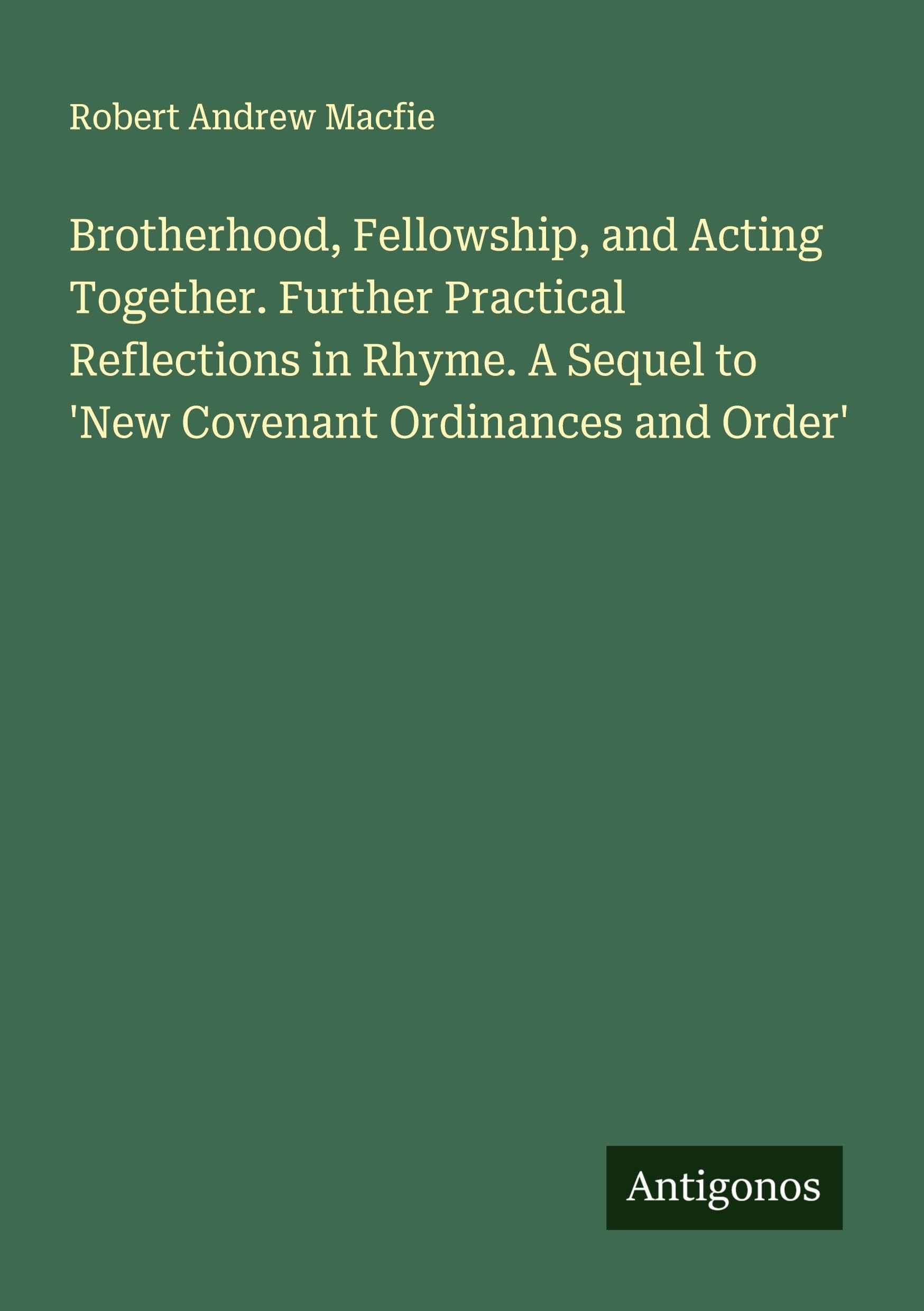 Brotherhood, Fellowship, and Acting Together. Further Practical Reflections in Rhyme. A Sequel to 'New Covenant Ordinances and Order' Classics